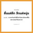 คำสุภาษิต: ตื่นแต่ดึก สึกแต่หนุ่ม หมายถึง?, หมายถึง การจะทำอะไรให้รีบทำในช่วงจังหวะที่ยังเหมาะสมแก่วัยและเวลา