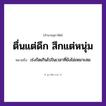 คำสุภาษิต: ตื่นแต่ดึก สึกแต่หนุ่ม หมายถึง?, หมายถึง เร่งรัดเกินไปในเวลาที่ยังไม่เหมาะสม