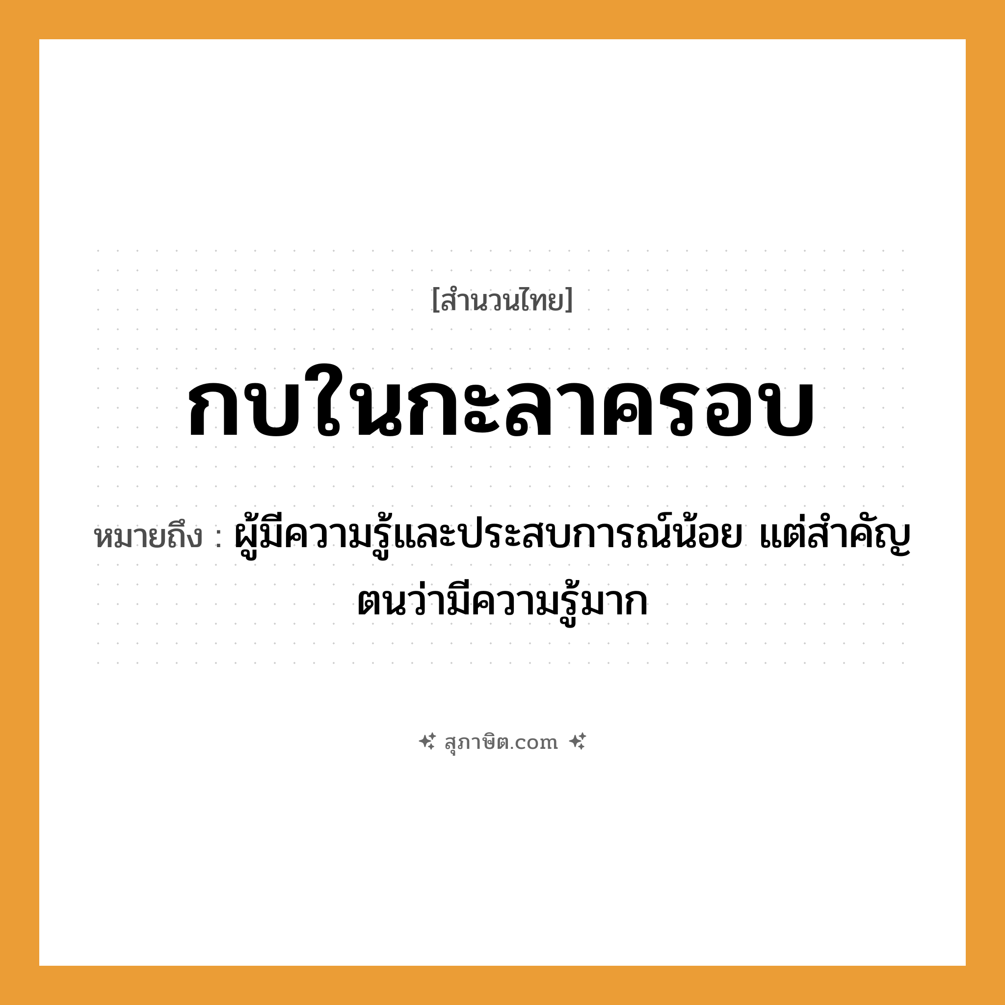 คำสุภาษิต: กบในกะลาครอบ หมายถึง?, หมายถึง ผู้มีความรู้และประสบการณ์น้อย แต่สำคัญตนว่ามีความรู้มาก สัตว์ กบ