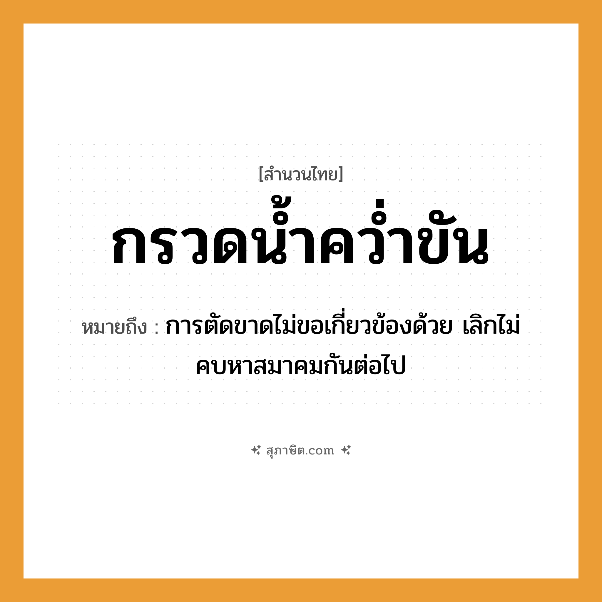คำสุภาษิต: กรวดน้ำคว่ำขัน หมายถึง?, หมายถึง การตัดขาดไม่ขอเกี่ยวข้องด้วย เลิกไม่คบหาสมาคมกันต่อไป คำกริยา คว่ำ ธรรมชาติ น้ำ