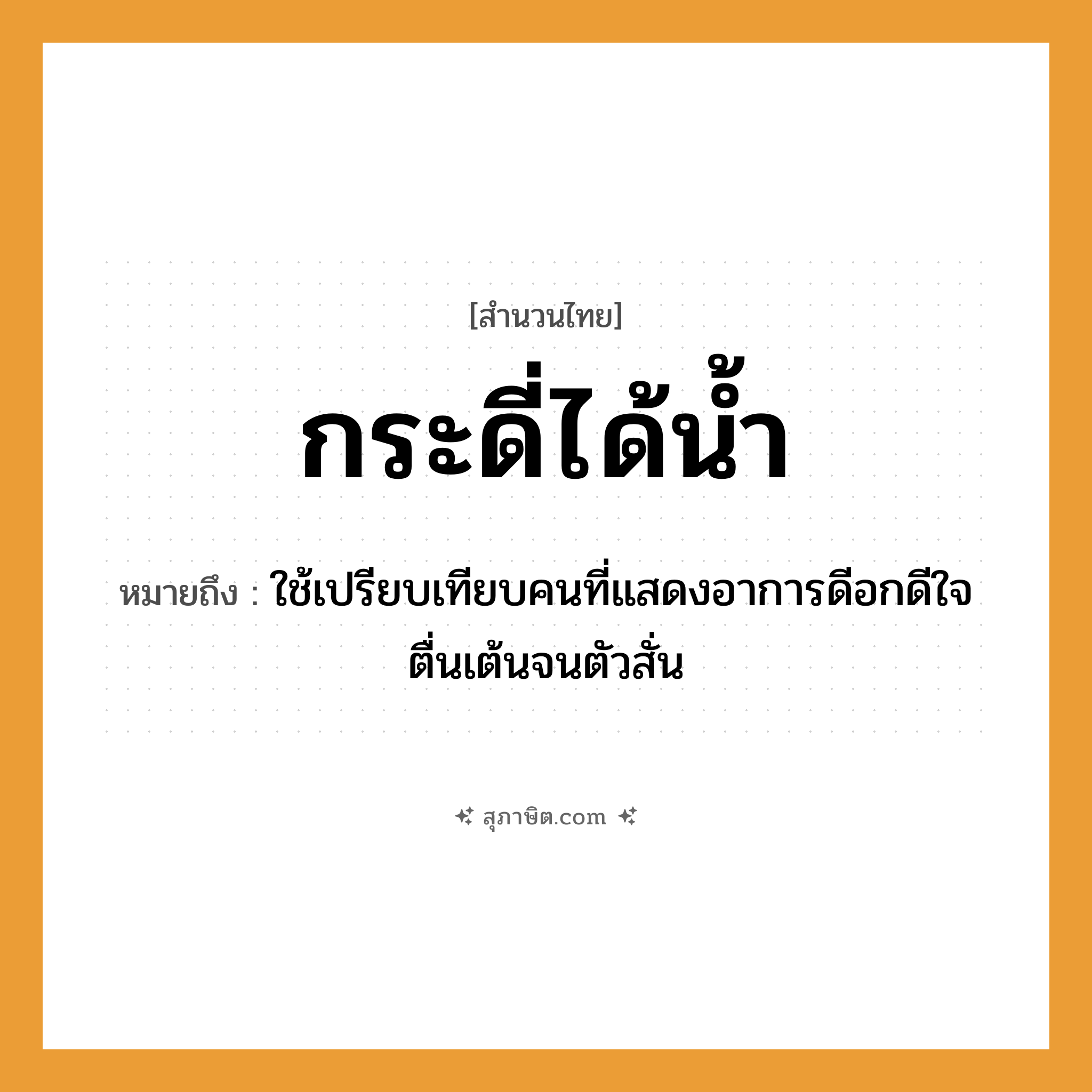 คำสุภาษิต: กระดี่ได้น้ำ หมายถึง?, หมายถึง ดีอกดีใจตื่นเต้นมาก ที่มา ใช้เปรียบเทียบคนที่แสดงอาการดีอกดีใจตื่นเต้นจนตัวสั่น ธรรมชาติ น้ำ คำนาม คน อวัยวะ ใจ, ตัว