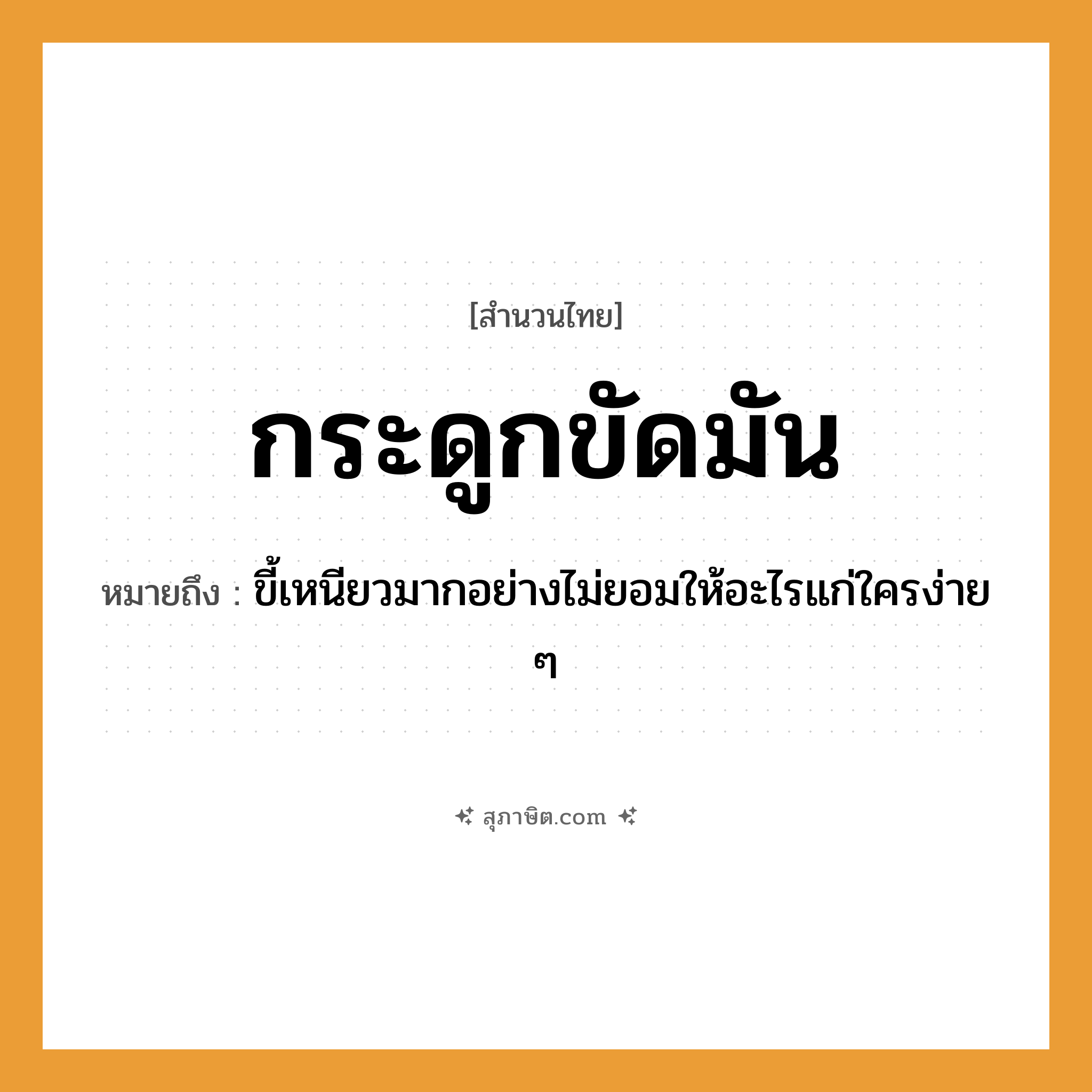 คำสุภาษิต: กระดูกขัดมัน หมายถึง?, หมายถึง ขี้เหนียวมากอย่างไม่ยอมให้อะไรแก่ใครง่าย ๆ อวัยวะ กระดูก คำกริยา ขัด สิ่งของ มัน (น้ำมัน) หมวด สำนวนไทย