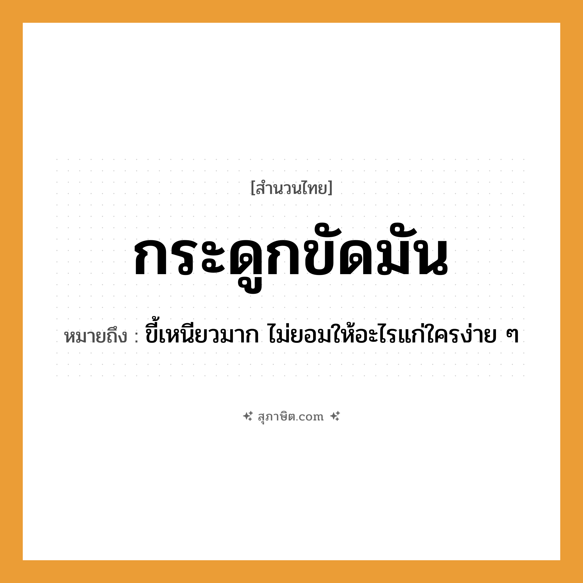 คำสุภาษิต: กระดูกขัดมัน หมายถึง?, หมายถึง ขี้เหนียวมาก ไม่ยอมให้อะไรแก่ใครง่าย ๆ ลักษณะ มัน คำกริยา ขัด ร่างกาย กระดูก หมวด สำนวนไทย