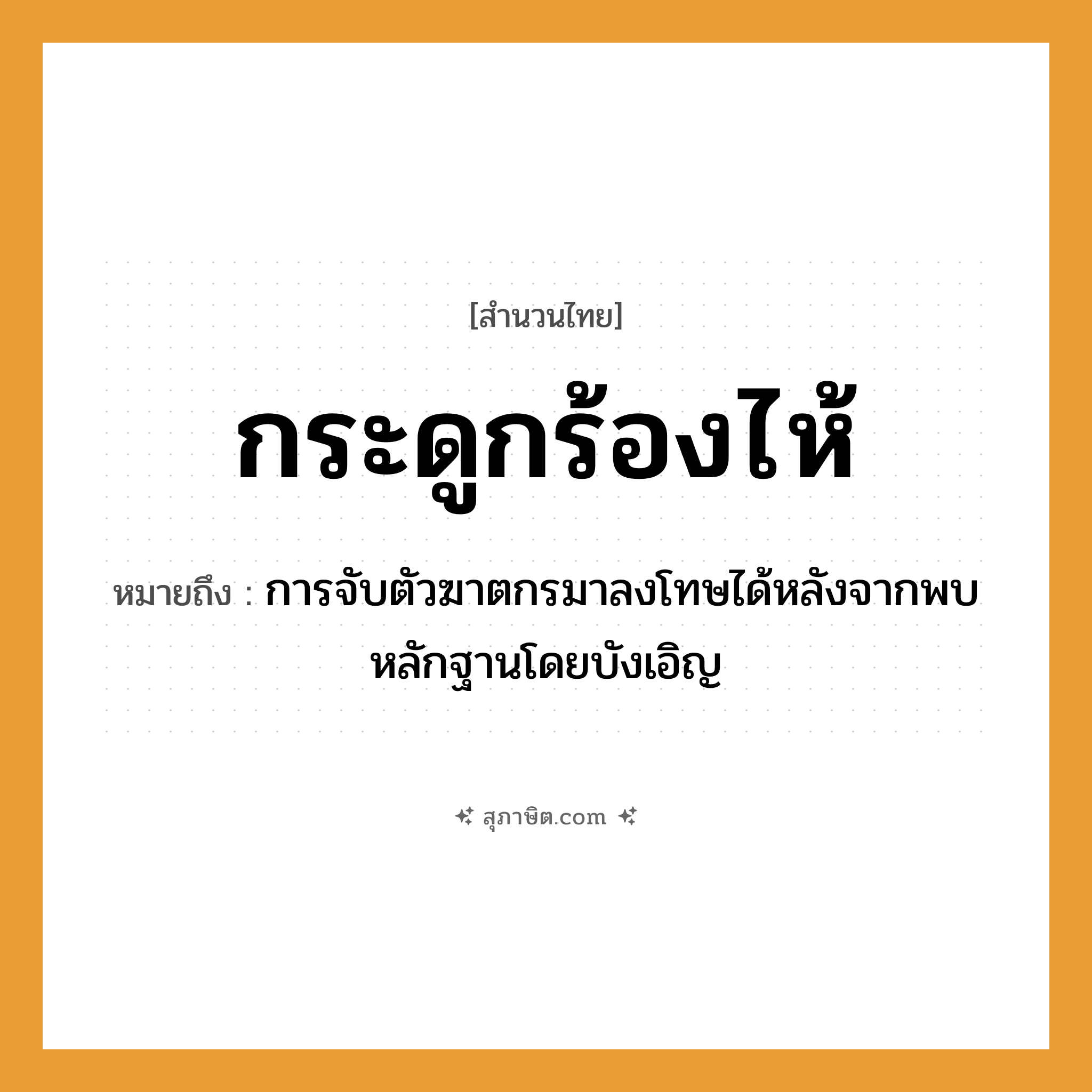 คำสุภาษิต: กระดูกร้องไห้ หมายถึง?, หมายถึง การจับตัวฆาตกรมาลงโทษได้หลังจากพบหลักฐานโดยบังเอิญ อวัยวะ กระดูก คำกริยา ร้องไห้ หมวด สำนวนไทย