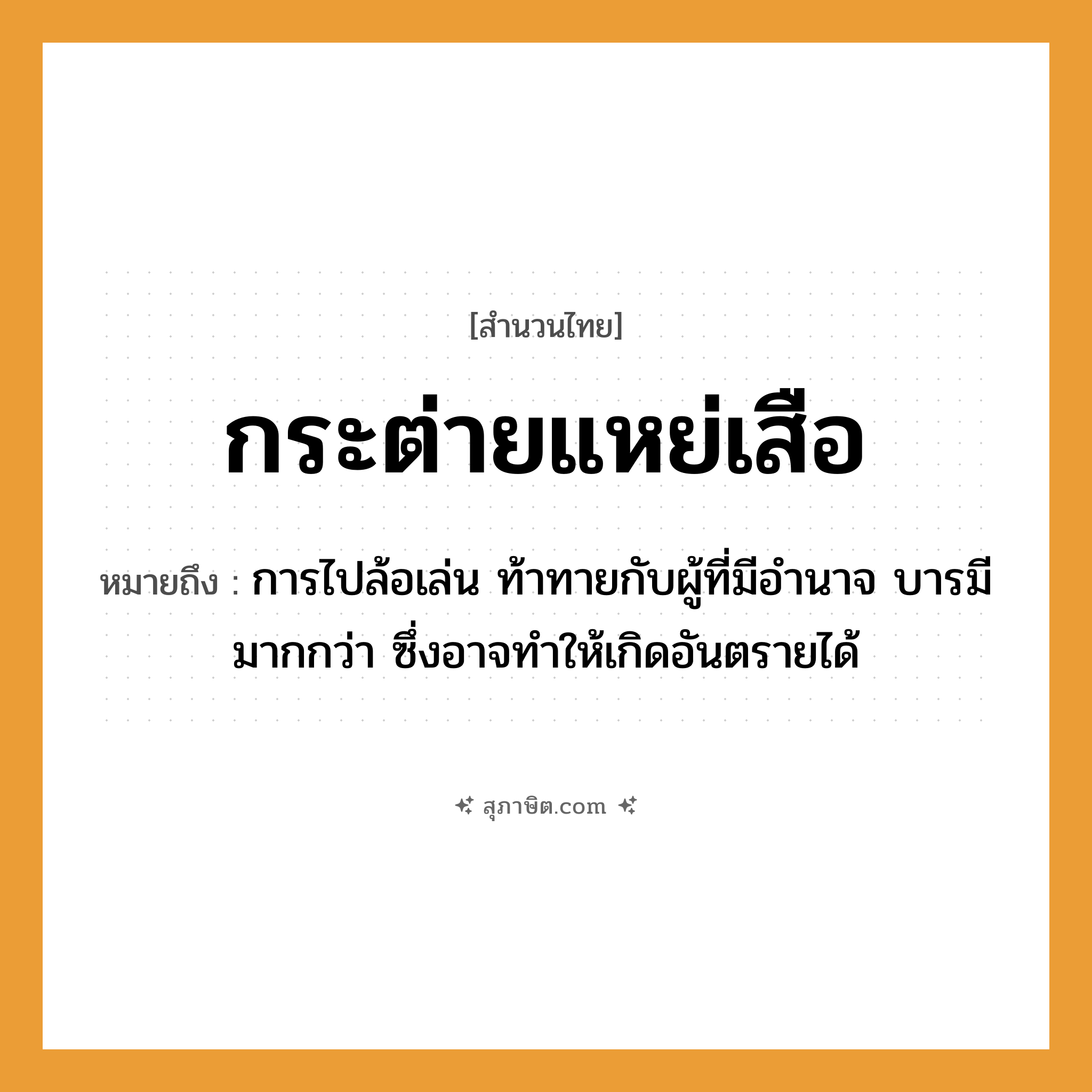 คำสุภาษิต: กระต่ายแหย่เสือ หมายถึง?, หมายถึง การไปล้อเล่น ท้าทายกับผู้ที่มีอำนาจ บารมีมากกว่า ซึ่งอาจทำให้เกิดอันตรายได้ สัตว์ เสือ
