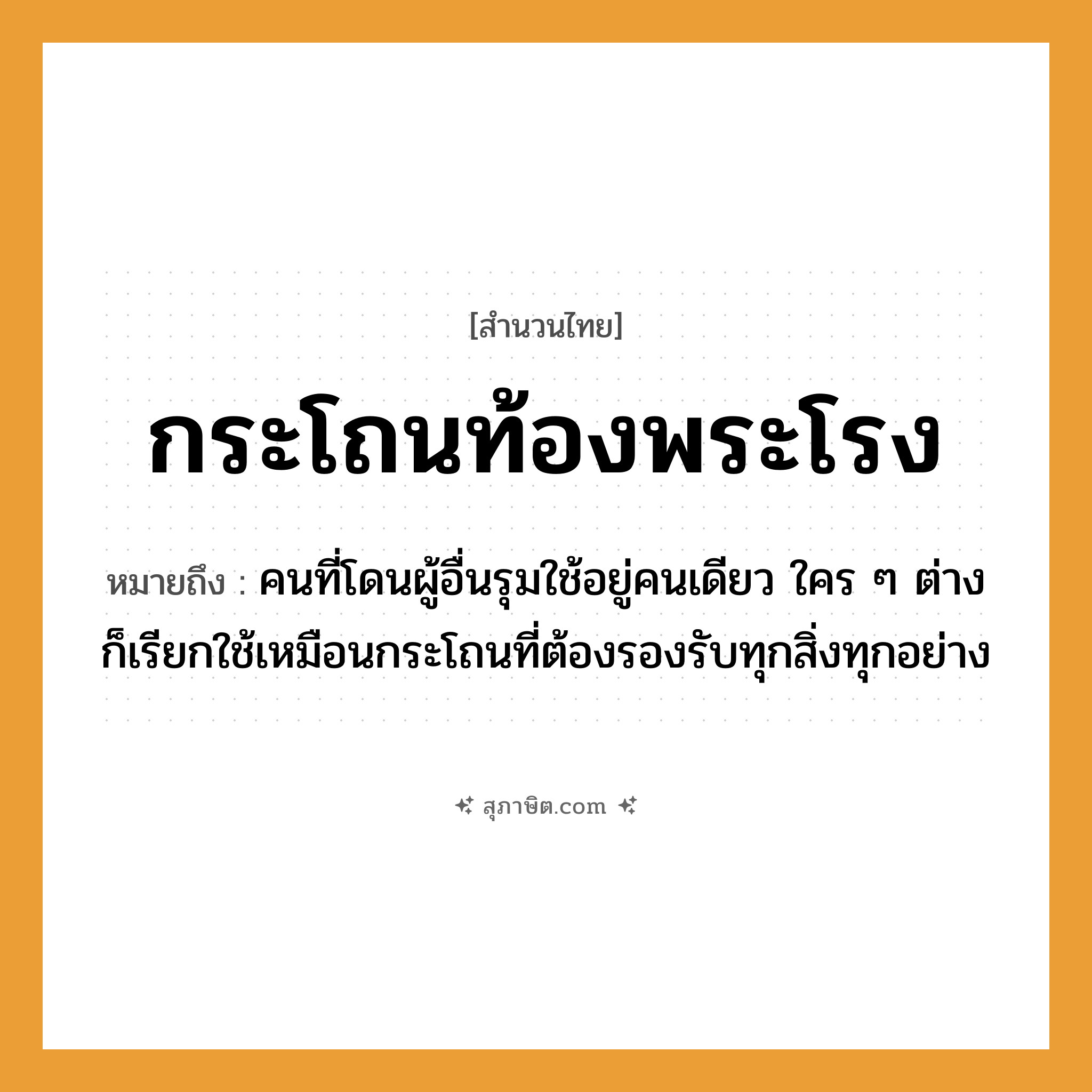 คำสุภาษิต: กระโถนท้องพระโรง หมายถึง?, หมายถึง คนที่โดนผู้อื่นรุมใช้อยู่คนเดียว ใคร ๆ ต่างก็เรียกใช้เหมือนกระโถนที่ต้องรองรับทุกสิ่งทุกอย่าง สถานที่ ท้องพระโรง สิ่งของ กระโถน หมวด สำนวนไทย