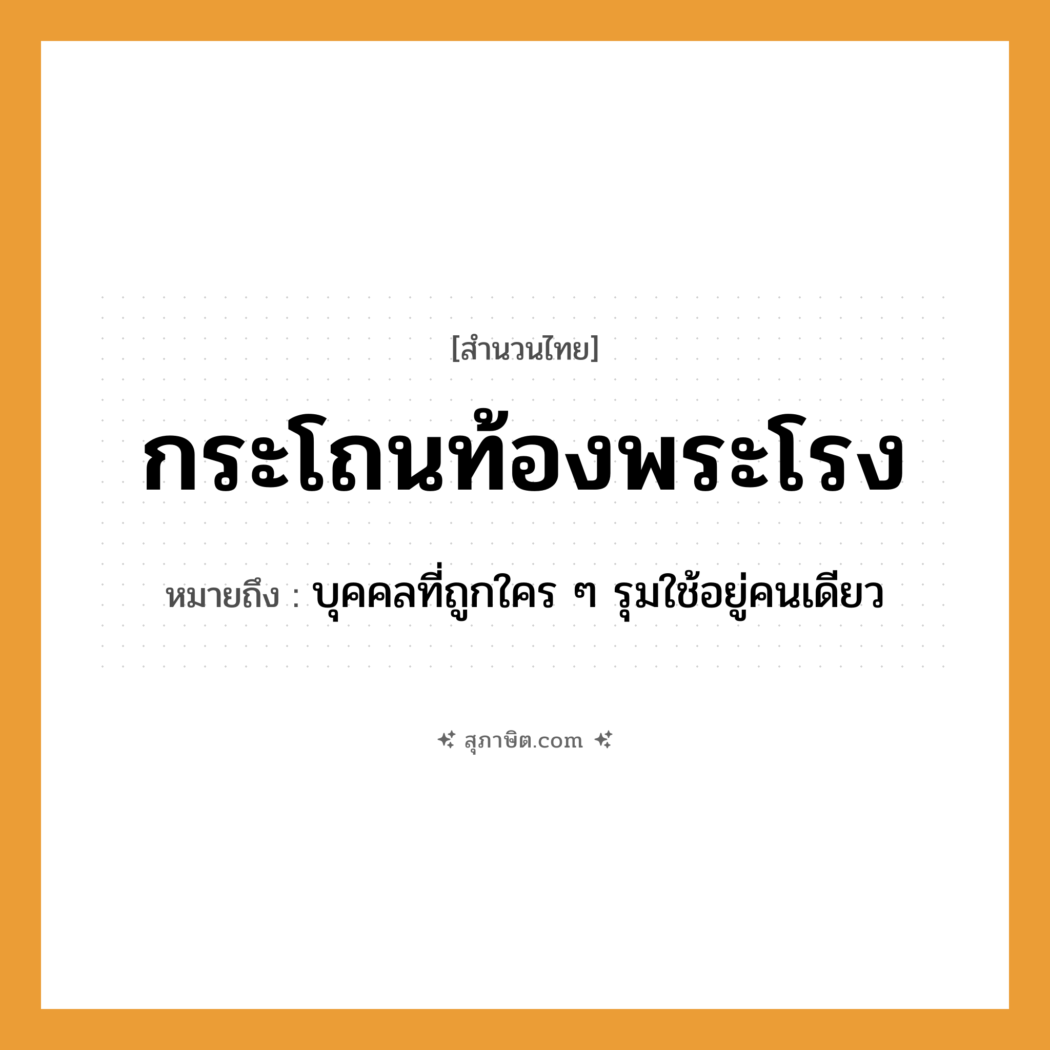 คำสุภาษิต: กระโถนท้องพระโรง หมายถึง?, หมายถึง บุคคลที่ถูกใคร ๆ รุมใช้อยู่คนเดียว สถานที่ ท้องพระโรง สิ่งของ กระโถน หมวด สำนวนไทย