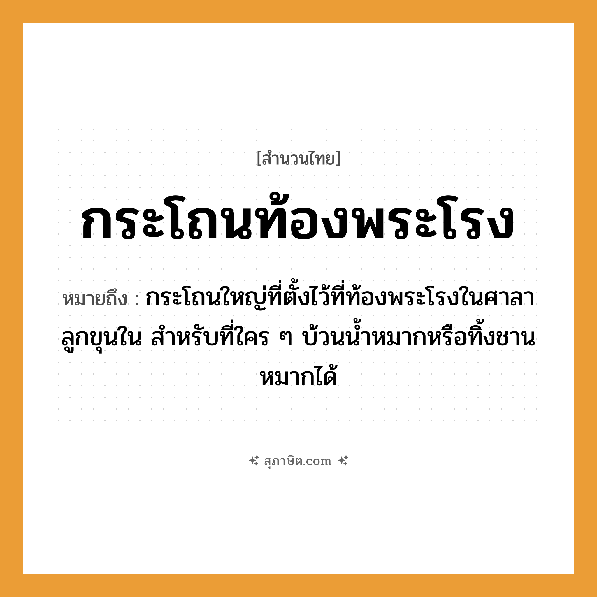 คำสุภาษิต: กระโถนท้องพระโรง หมายถึง?, หมายถึง ผู้ที่ใครๆ ก็ใช้ได้, ผู้ที่ใครๆ พากันรุมใช้อยู่คนเดียว ที่มา กระโถนใหญ่ที่ตั้งไว้ที่ท้องพระโรงในศาลาลูกขุนใน สำหรับที่ใคร ๆ บ้วนน้ำหมากหรือทิ้งชานหมากได้ คำนาม พระ อาชีพ พระ ครอบครัว ลูก ธรรมชาติ น้ำ