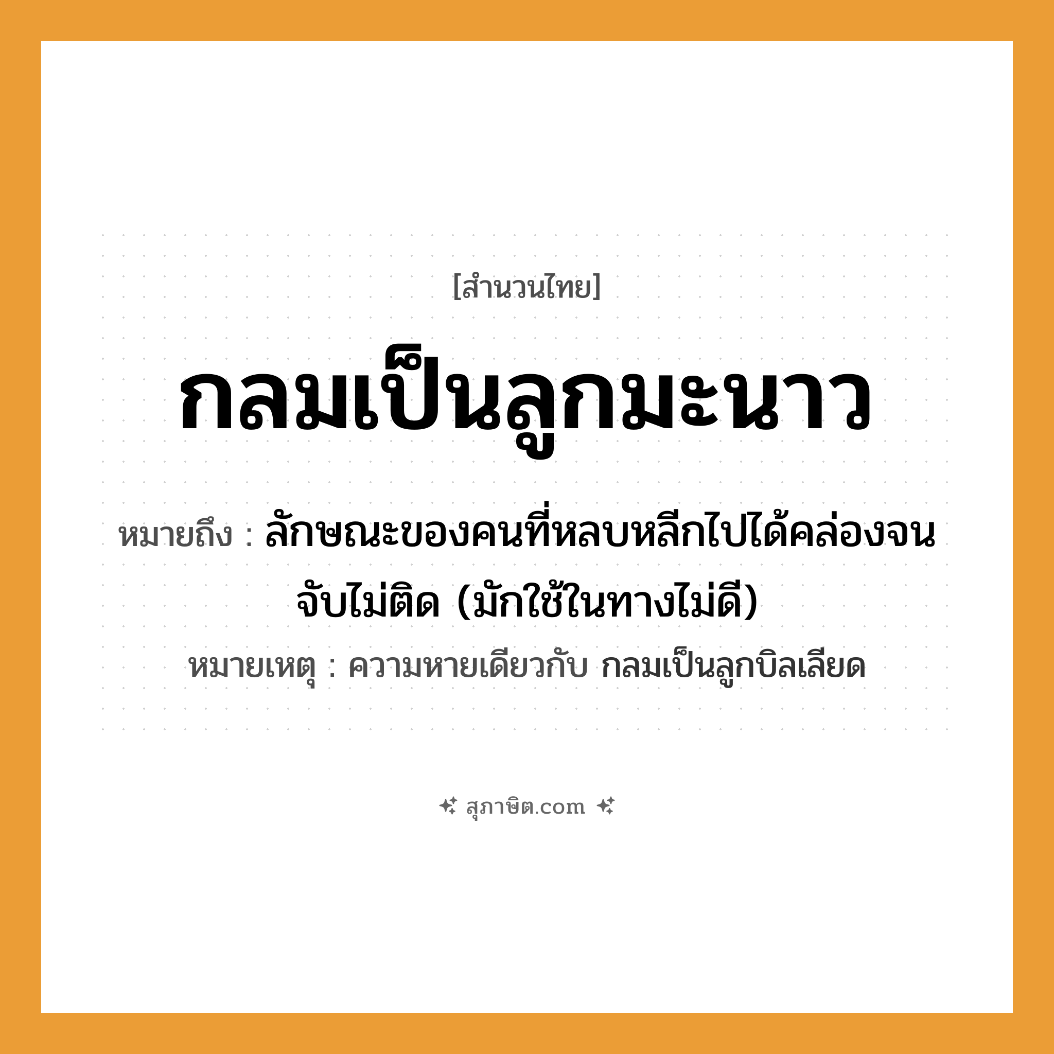 คำสุภาษิต: กลมเป็นลูกมะนาว หมายถึง?, หมายถึง ลักษณะของคนที่หลบหลีกไปได้คล่องจนจับไม่ติด (มักใช้ในทางไม่ดี) หมายเหตุ ความหายเดียวกับ กลมเป็นลูกบิลเลียด คำนาม คน คำกริยา จับ ครอบครัว ลูก