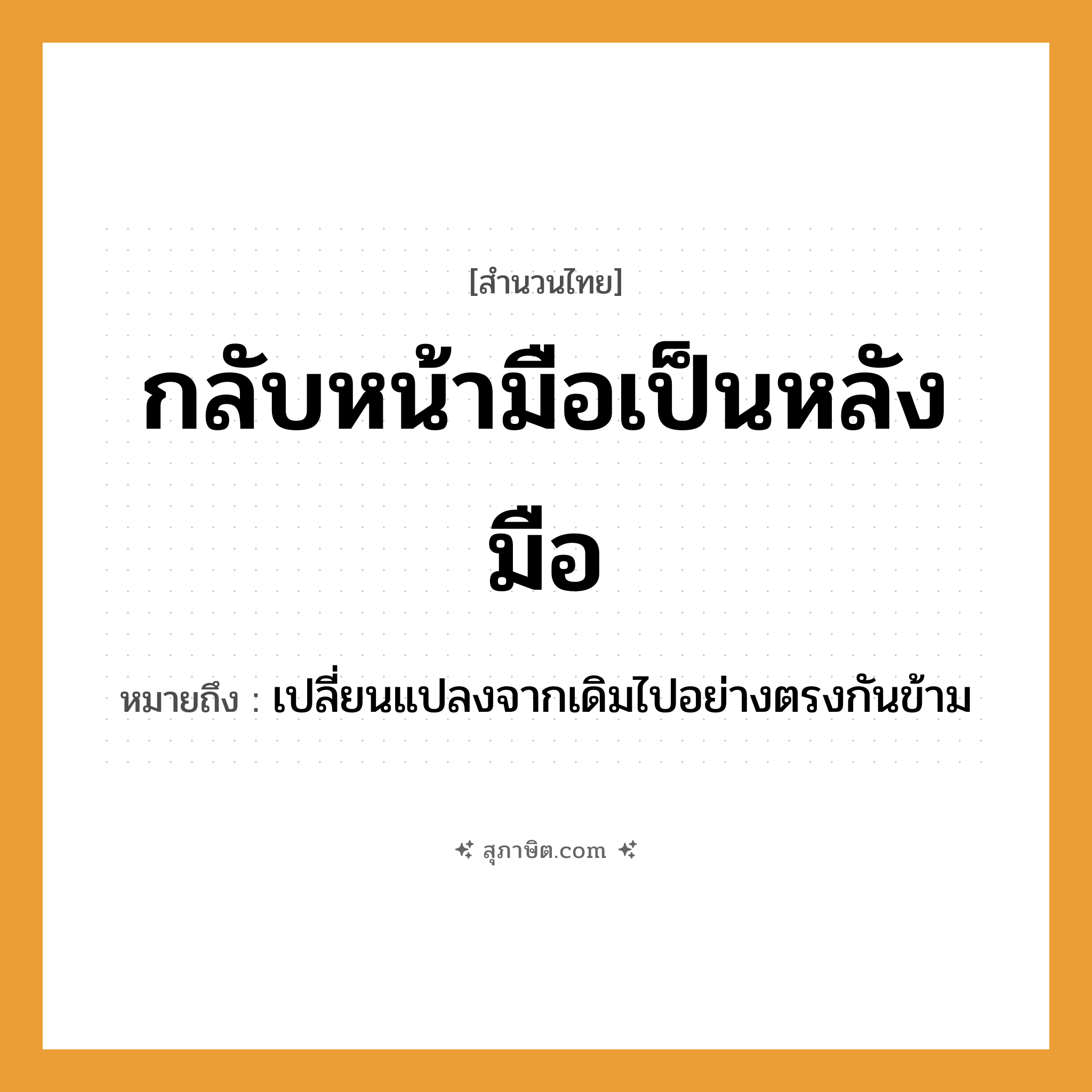 คำสุภาษิต: กลับหน้ามือเป็นหลังมือ หมายถึง?, หมายถึง เปลี่ยนแปลงจากเดิมไปอย่างตรงกันข้าม อวัยวะ มือ คำกริยา กลับ, เป็น หมวด สำนวนไทย