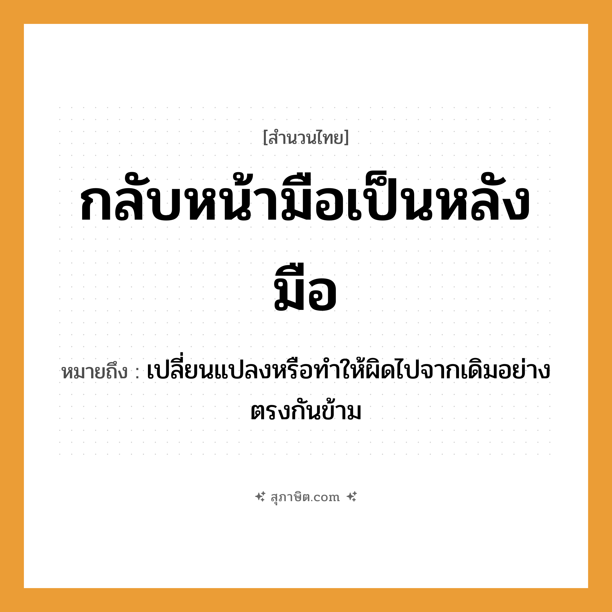 คำสุภาษิต: กลับหน้ามือเป็นหลังมือ หมายถึง?, หมายถึง เปลี่ยนแปลงหรือทำให้ผิดไปจากเดิมอย่างตรงกันข้าม อวัยวะ หน้า, มือ
