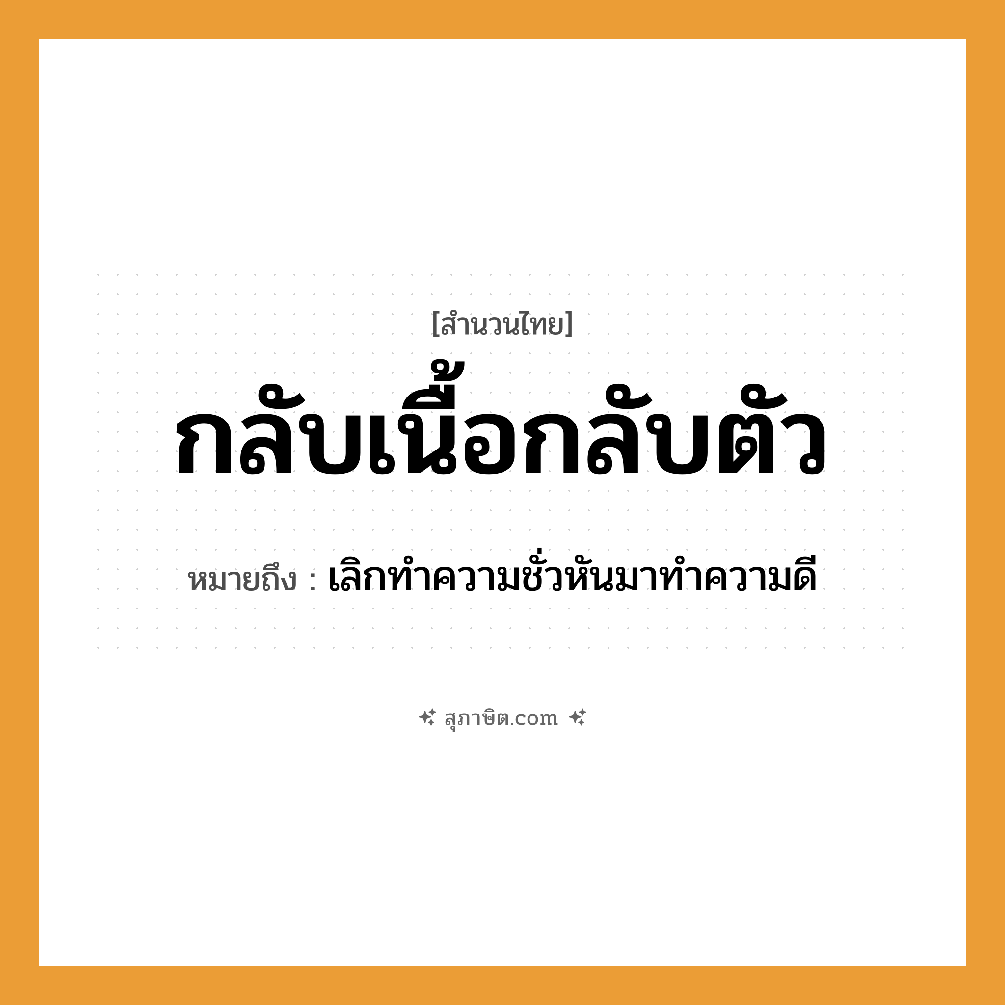 คำสุภาษิต: กลับเนื้อกลับตัว หมายถึง?, หมายถึง เลิกทําความชั่วหันมาทําความดี อวัยวะ เนื้อ, ตัว