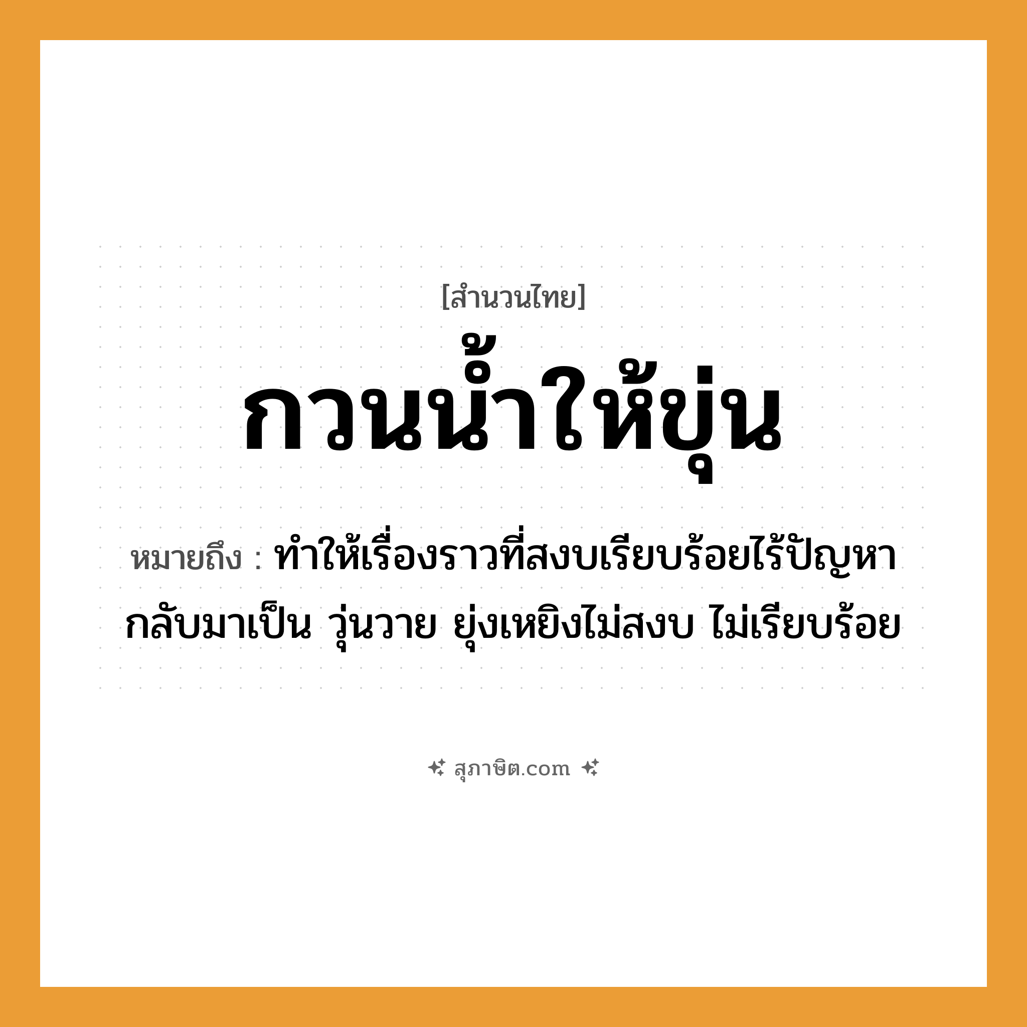 คำสุภาษิต: กวนน้ำให้ขุ่น หมายถึง?, หมายถึง ทำให้เรื่องราวที่สงบเรียบร้อยไร้ปัญหา กลับมาเป็น วุ่นวาย ยุ่งเหยิงไม่สงบ ไม่เรียบร้อย ธรรมชาติ น้ำ