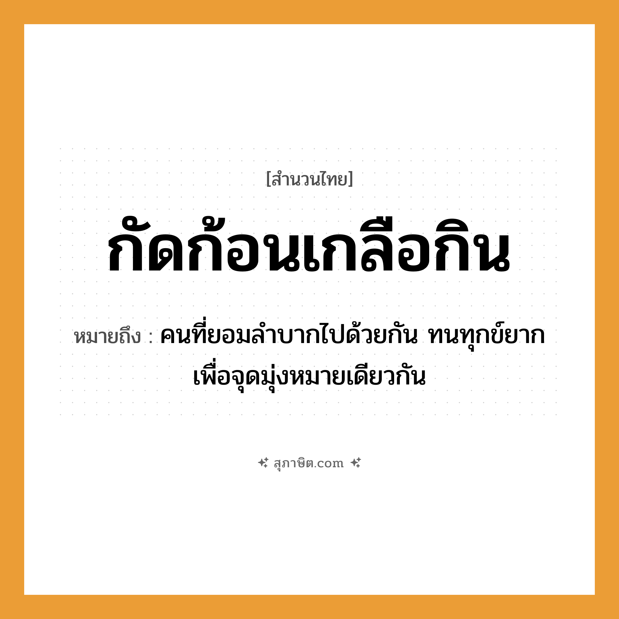 คำสุภาษิต: กัดก้อนเกลือกิน หมายถึง?, หมายถึง คนที่ยอมลำบากไปด้วยกัน ทนทุกข์ยาก เพื่อจุดมุ่งหมายเดียวกัน คำนาม คน อาหาร เกลือ