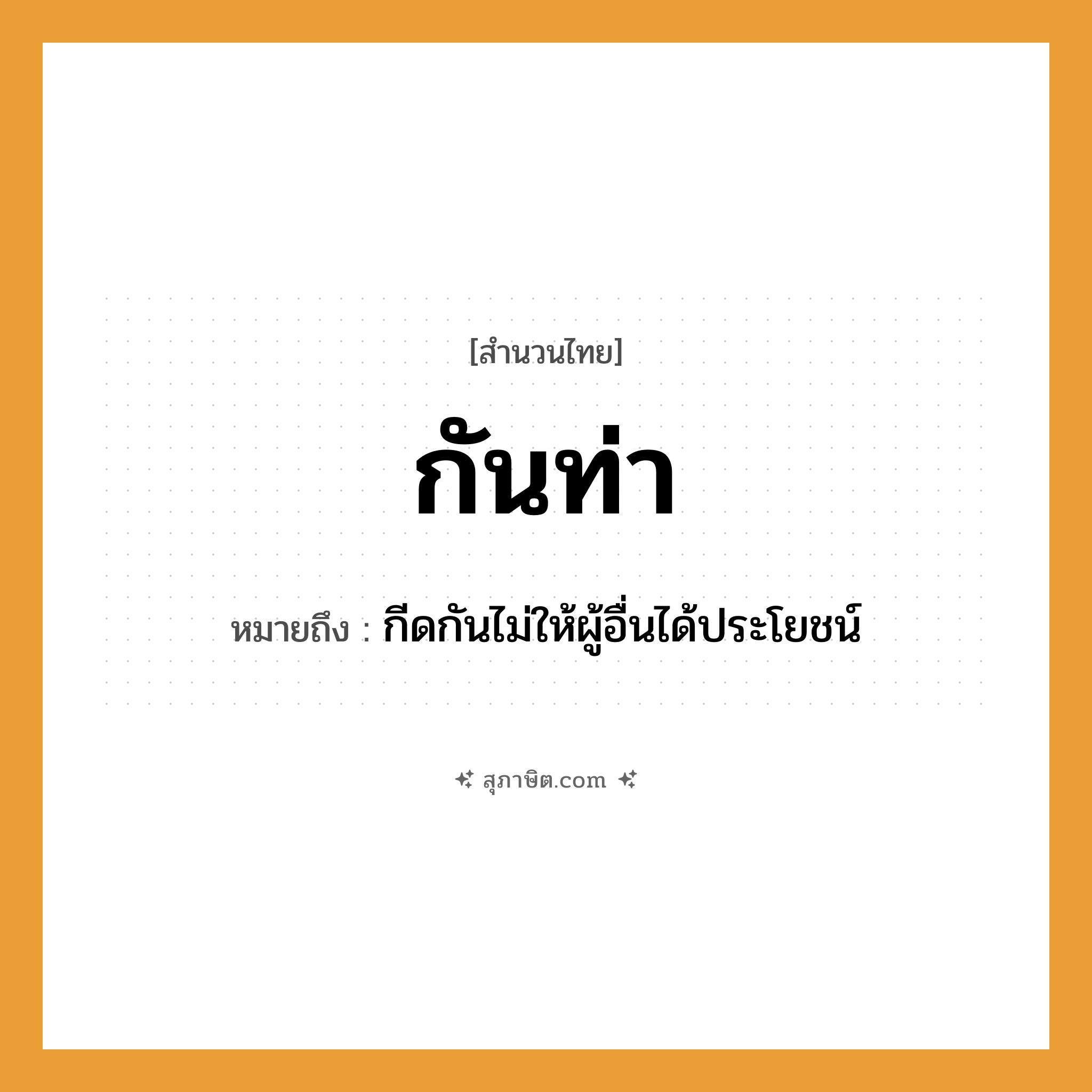 คำสุภาษิต: กันท่า หมายถึง?, หมายถึง กีดกันไม่ให้ผู้อื่นได้ประโยชน์ คำนาม ท่า คำกริยา กัน หมวด สำนวนไทย