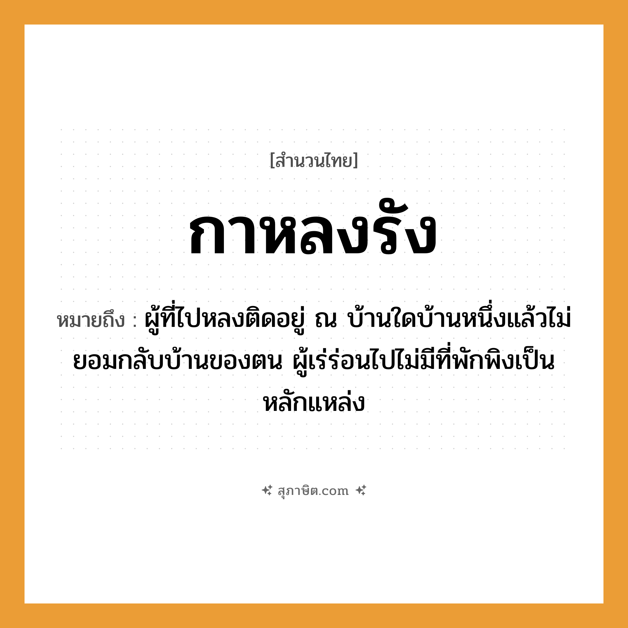 คำสุภาษิต: กาหลงรัง หมายถึง?, หมายถึง ผู้ที่ไปหลงติดอยู่ ณ บ้านใดบ้านหนึ่งแล้วไม่ยอมกลับบ้านของตน ผู้เร่ร่อนไปไม่มีที่พักพิงเป็นหลักแหล่ง สัตว์ กา