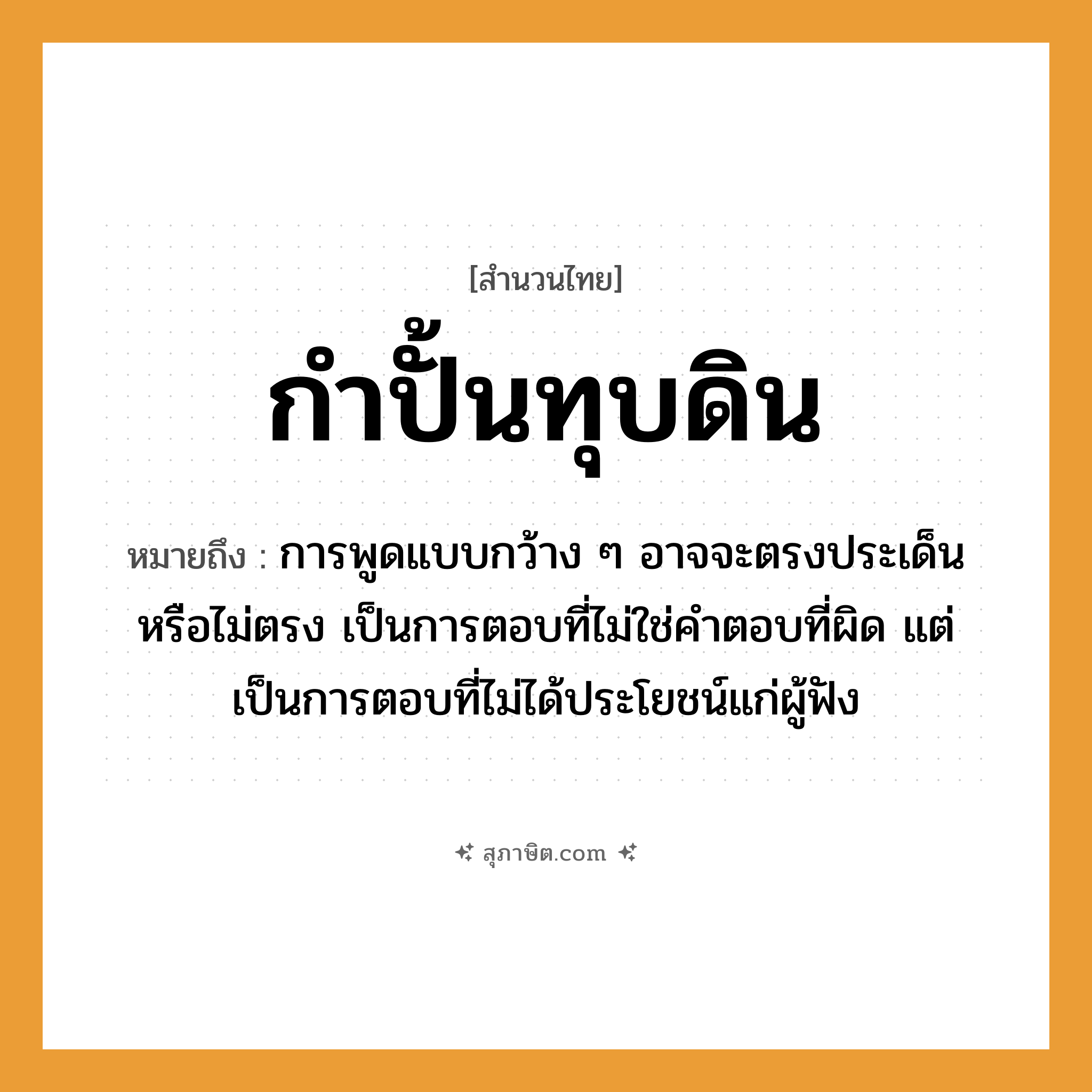 คำสุภาษิต: กำปั้นทุบดิน หมายถึง?, หมายถึง การพูดแบบกว้าง ๆ อาจจะตรงประเด็นหรือไม่ตรง เป็นการตอบที่ไม่ใช่คำตอบที่ผิด แต่เป็นการตอบที่ไม่ได้ประโยชน์แก่ผู้ฟัง คำกริยา ทุบ, ฟัง ธรรมชาติ ดิน