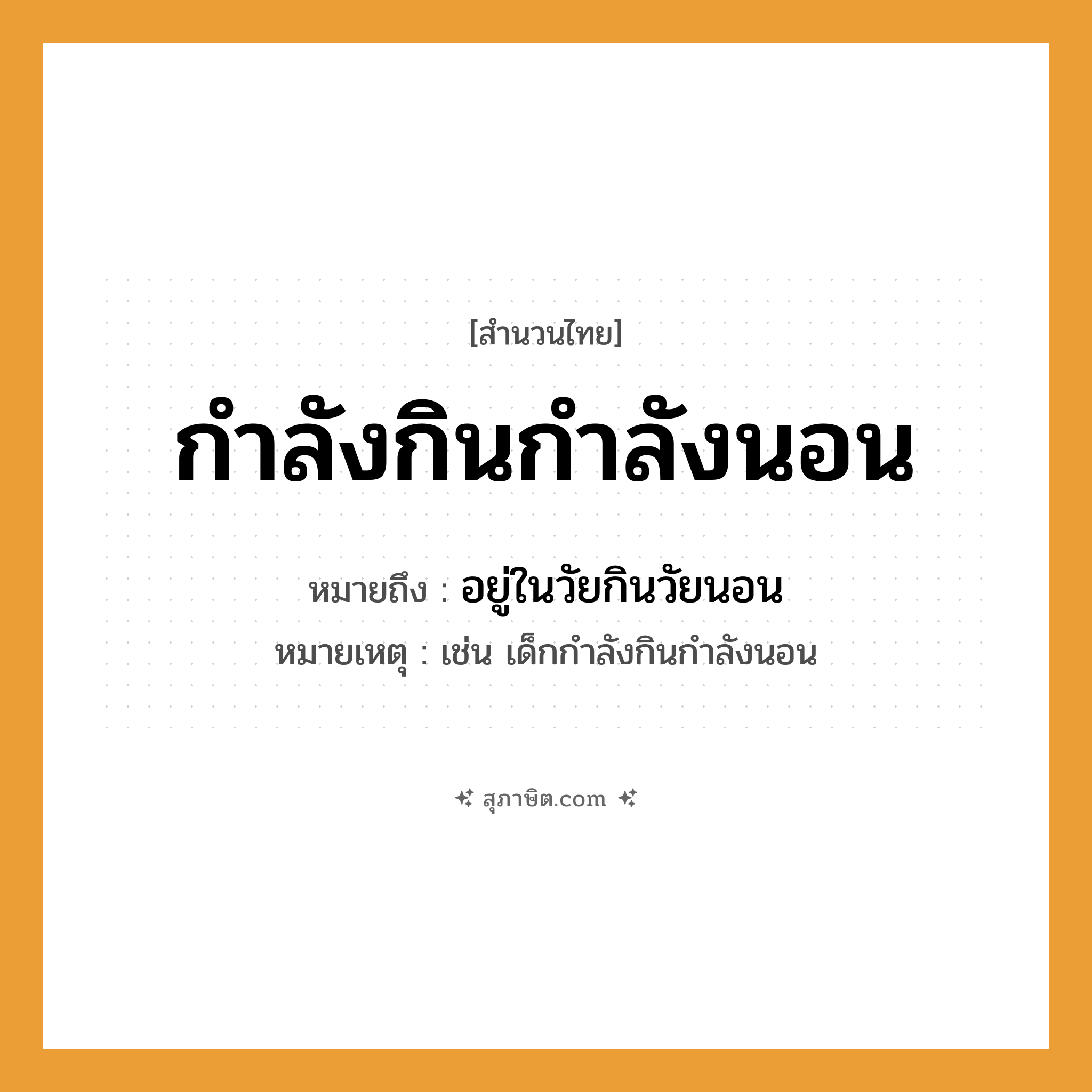 คำสุภาษิต: กำลังกินกำลังนอน หมายถึง?, หมายถึง อยู่ในวัยกินวัยนอน หมายเหตุ เช่น เด็กกําลังกินกําลังนอน คำกริยา นอน
