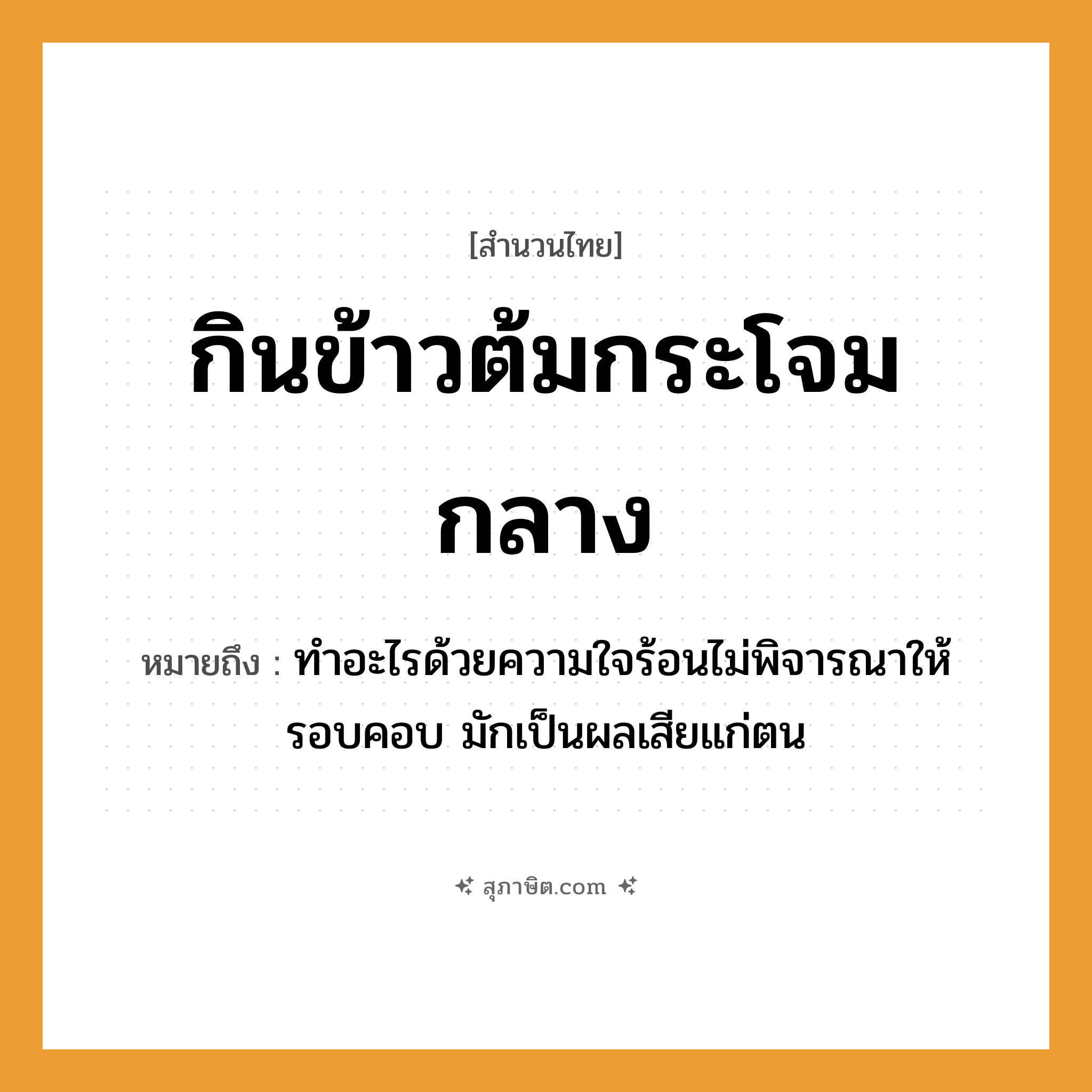 คำสุภาษิต: กินข้าวต้มกระโจมกลาง หมายถึง?, หมายถึง ทำอะไรด้วยความใจร้อนไม่พิจารณาให้รอบคอบ มักเป็นผลเสียแก่ตน อาหาร ข้าว อวัยวะ ใจ, คอ
