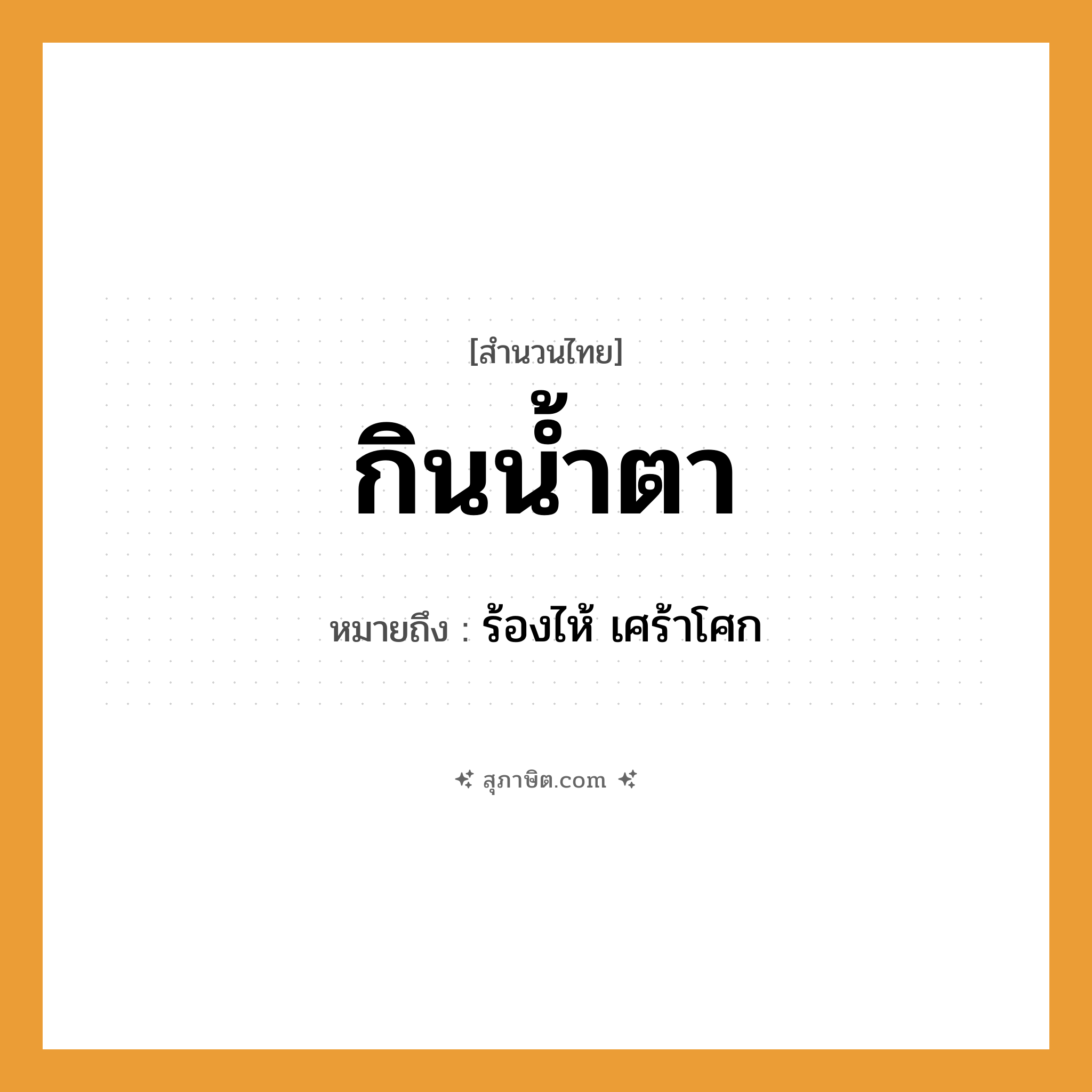 คำสุภาษิต: กินน้ำตา หมายถึง?, หมายถึง ร้องไห้ เศร้าโศก อวัยวะ ตา ธรรมชาติ น้ำ