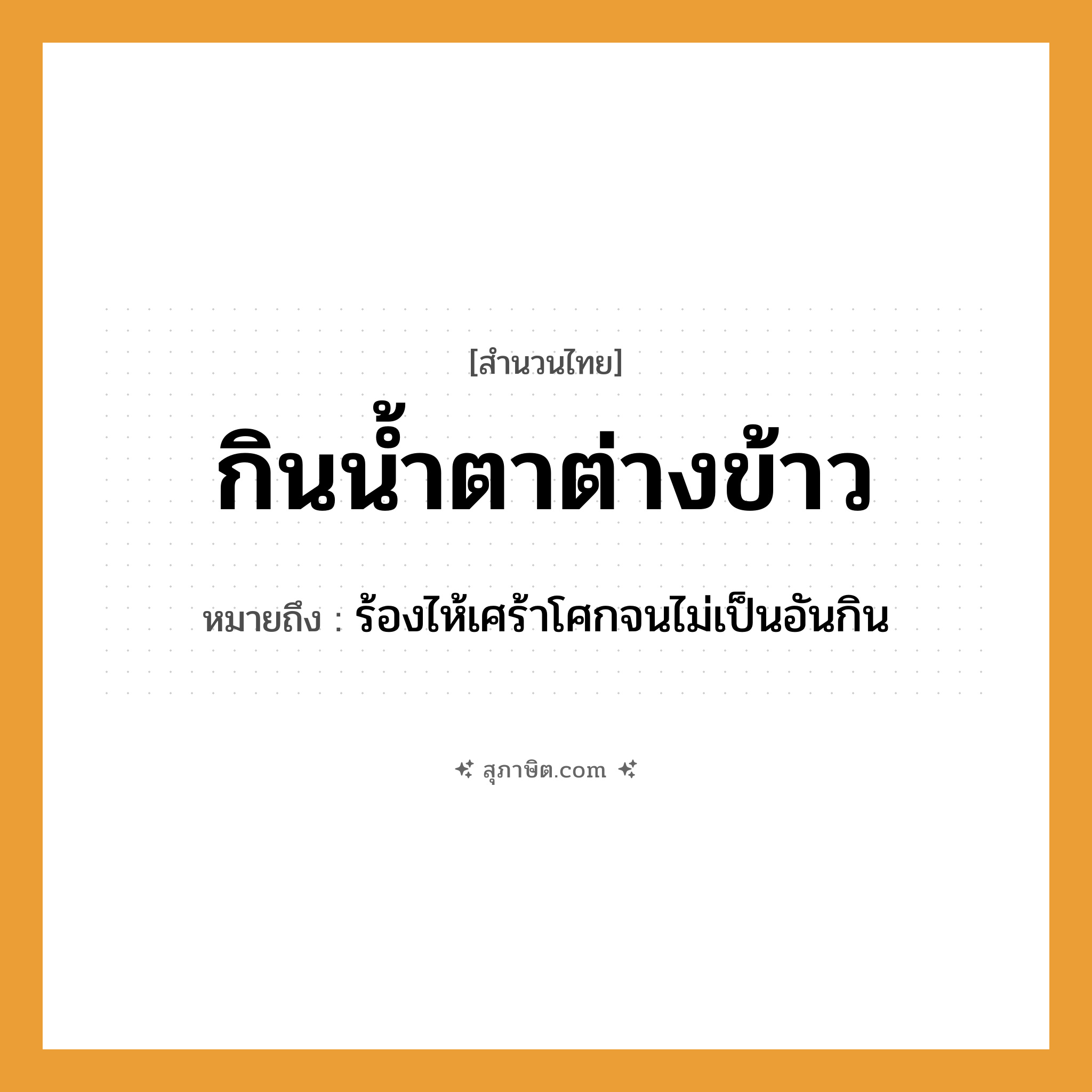คำสุภาษิต: กินน้ำตาต่างข้าว หมายถึง?, หมายถึง ร้องไห้เศร้าโศกจนไม่เป็นอันกิน อาหาร ข้าว อวัยวะ ตา ธรรมชาติ น้ำ