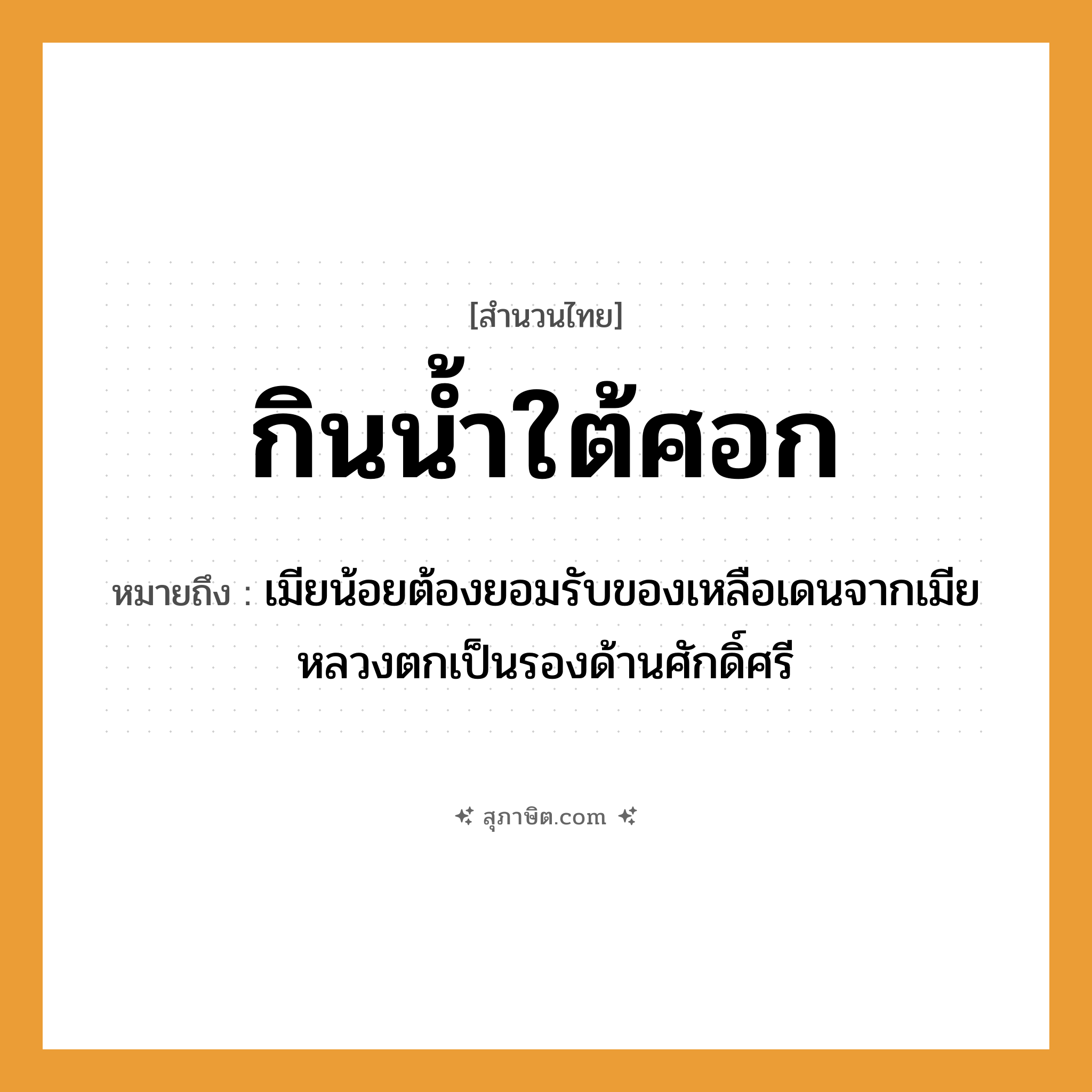 คำสุภาษิต: กินน้ำใต้ศอก หมายถึง?, หมายถึง เมียน้อยต้องยอมรับของเหลือเดนจากเมียหลวงตกเป็นรองด้านศักดิ์ศรี อวัยวะ ศอก คำกริยา กิน สิ่งของ น้ำ หมวด สำนวนไทย