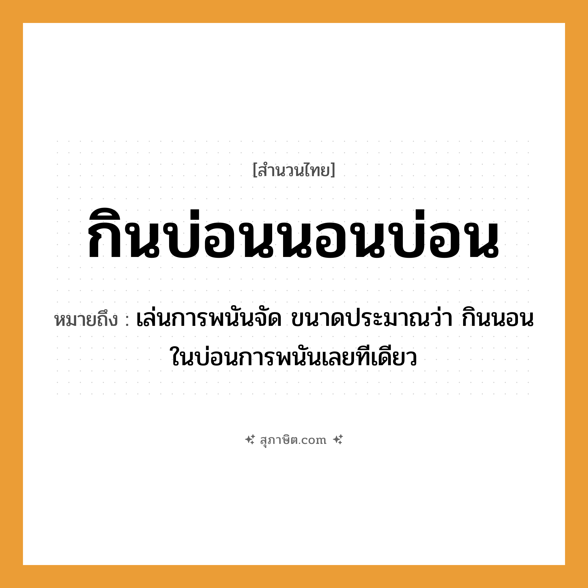 คำสุภาษิต: กินบ่อนนอนบ่อน หมายถึง?, หมายถึง เล่นการพนันจัด ขนาดประมาณว่า กินนอนในบ่อนการพนันเลยทีเดียว คำกริยา นอน