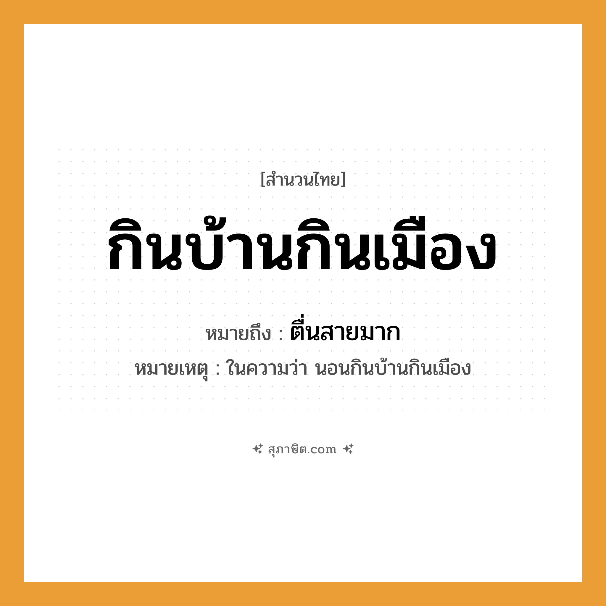 คำสุภาษิต: กินบ้านกินเมือง หมายถึง?, หมายถึง ตื่นสายมาก หมายเหตุ ในความว่า นอนกินบ้านกินเมือง คำกริยา นอน