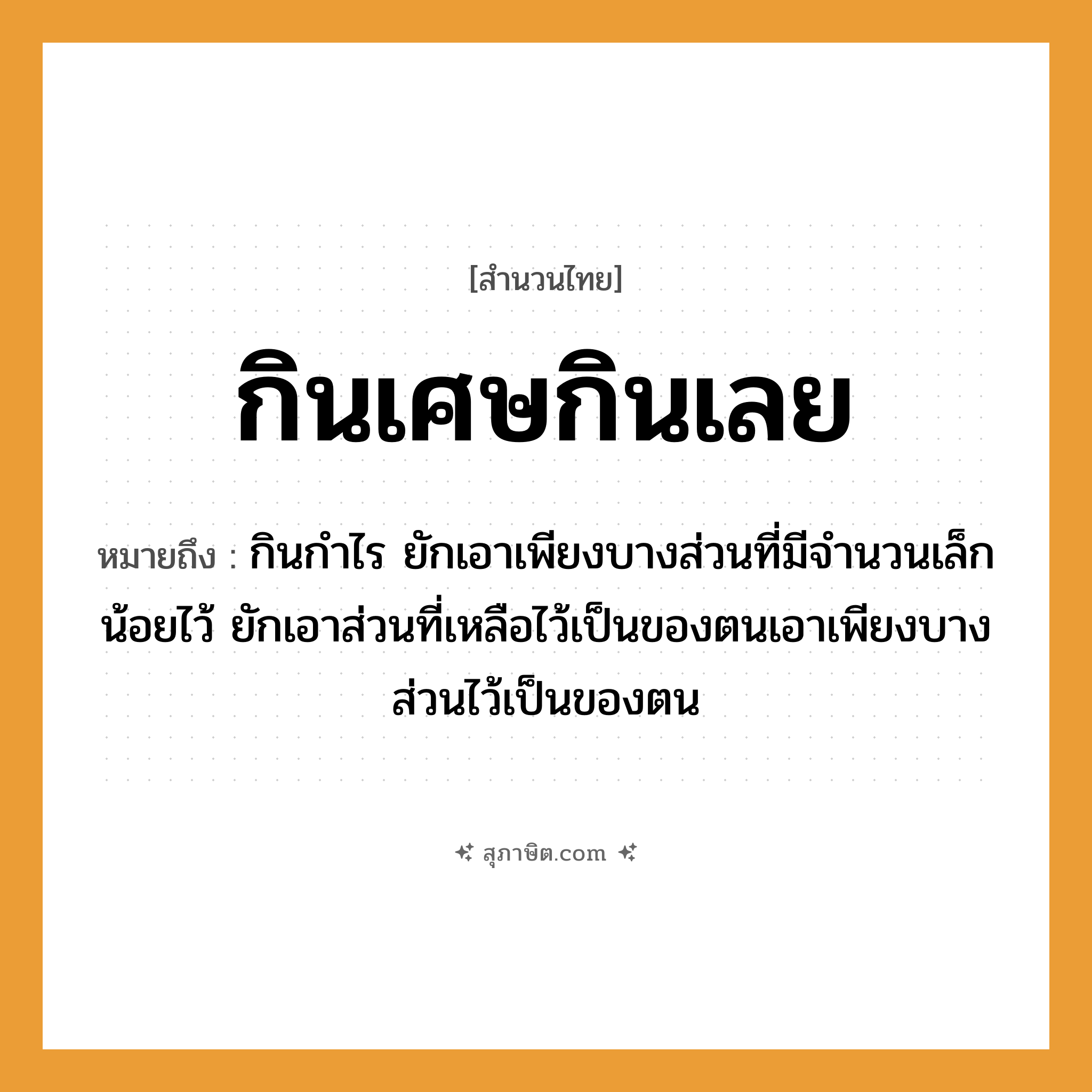 คำสุภาษิต: กินเศษกินเลย หมายถึง?, หมายถึง กินกําไร ยักเอาเพียงบางส่วนที่มีจํานวนเล็กน้อยไว้ ยักเอาส่วนที่เหลือไว้เป็นของตนเอาเพียงบางส่วนไว้เป็นของตน