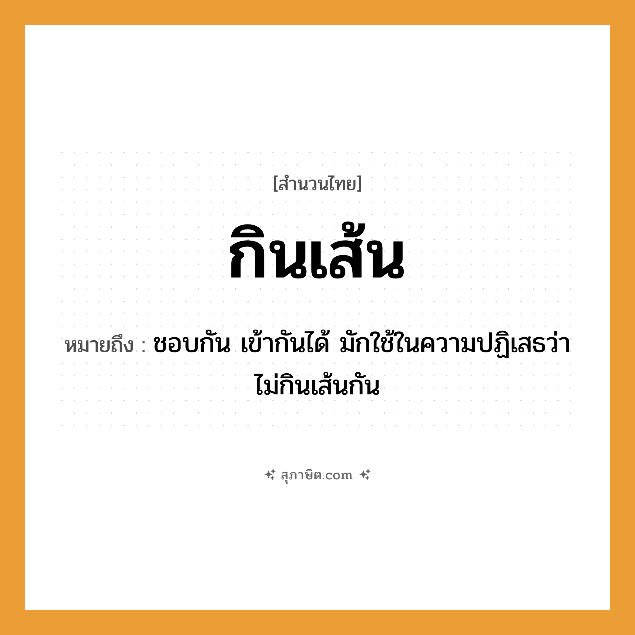 คำสุภาษิต: กินเส้น หมายถึง?, หมายถึง ชอบกัน เข้ากันได้ มักใช้ในความปฏิเสธว่า ไม่กินเส้นกัน