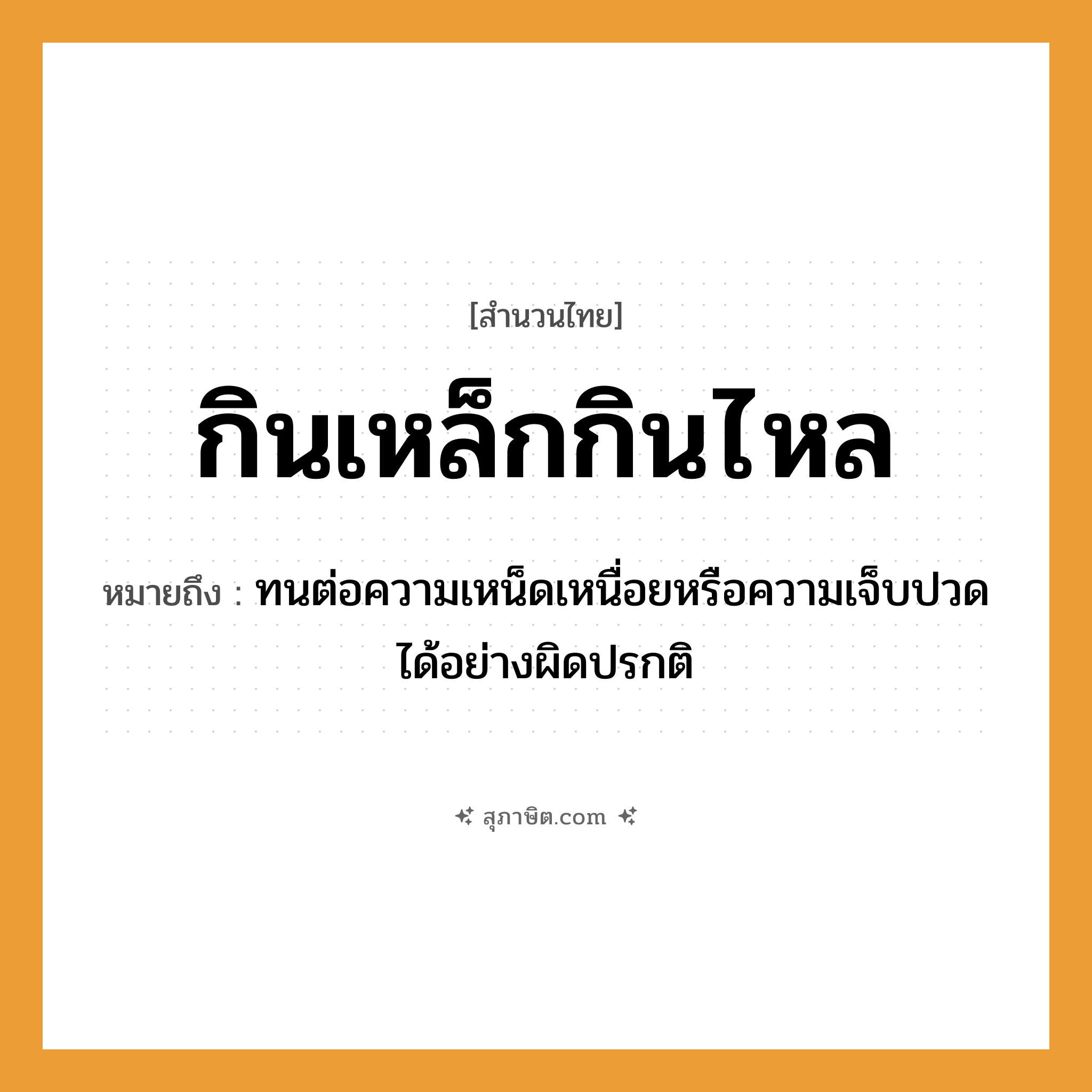 คำสุภาษิต: กินเหล็กกินไหล หมายถึง?, หมายถึง ทนต่อความเหน็ดเหนื่อยหรือความเจ็บปวดได้อย่างผิดปรกติ