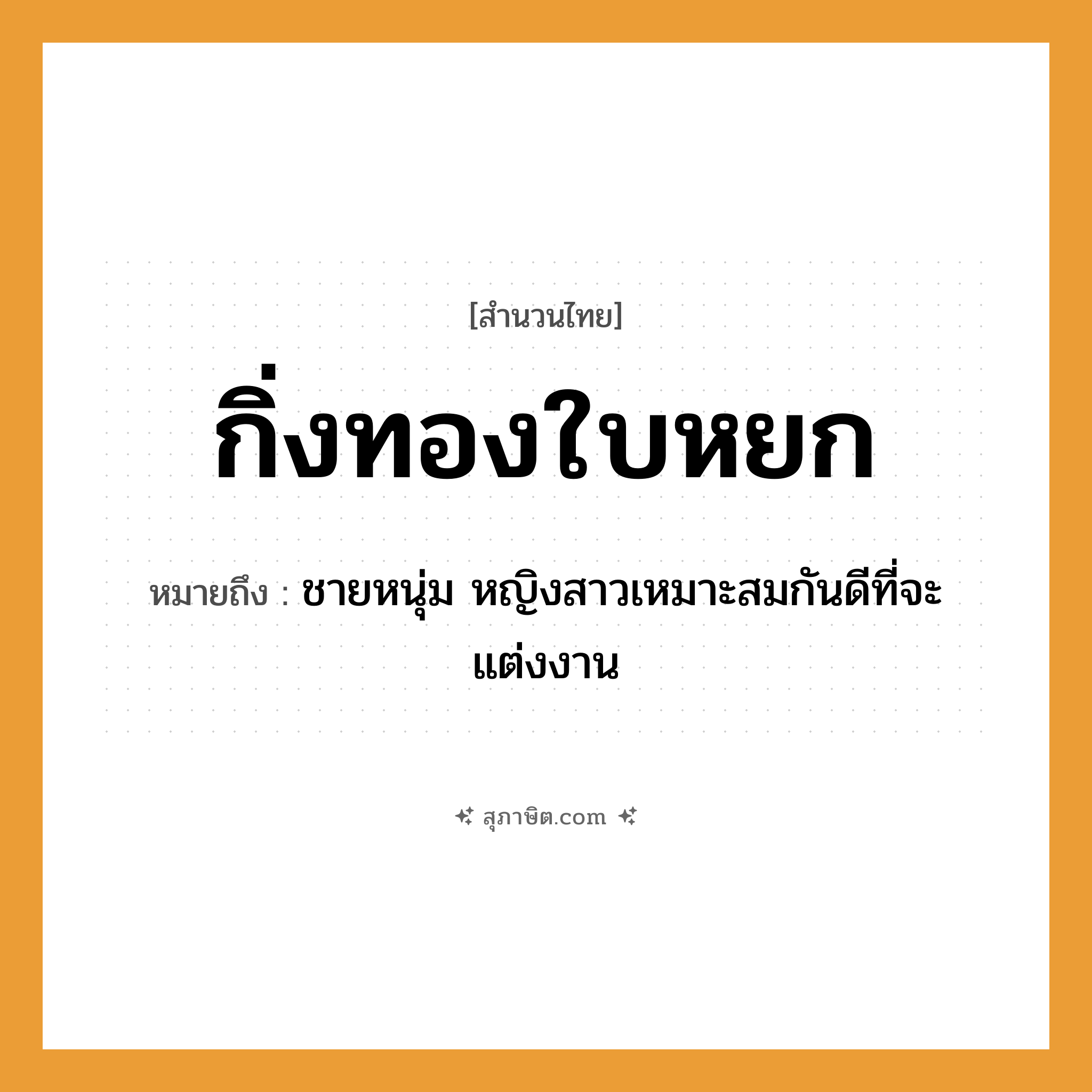 คำสุภาษิต: กิ่งทองใบหยก หมายถึง?, หมายถึง ชายหนุ่ม หญิงสาวเหมาะสมกันดีที่จะแต่งงาน พืช กิ่ง, ใบ วัสดุมีค่า ทอง, หยก สิ่งของมีค่า กิ่งทอง, ใบหยก หมวด สำนวนไทย