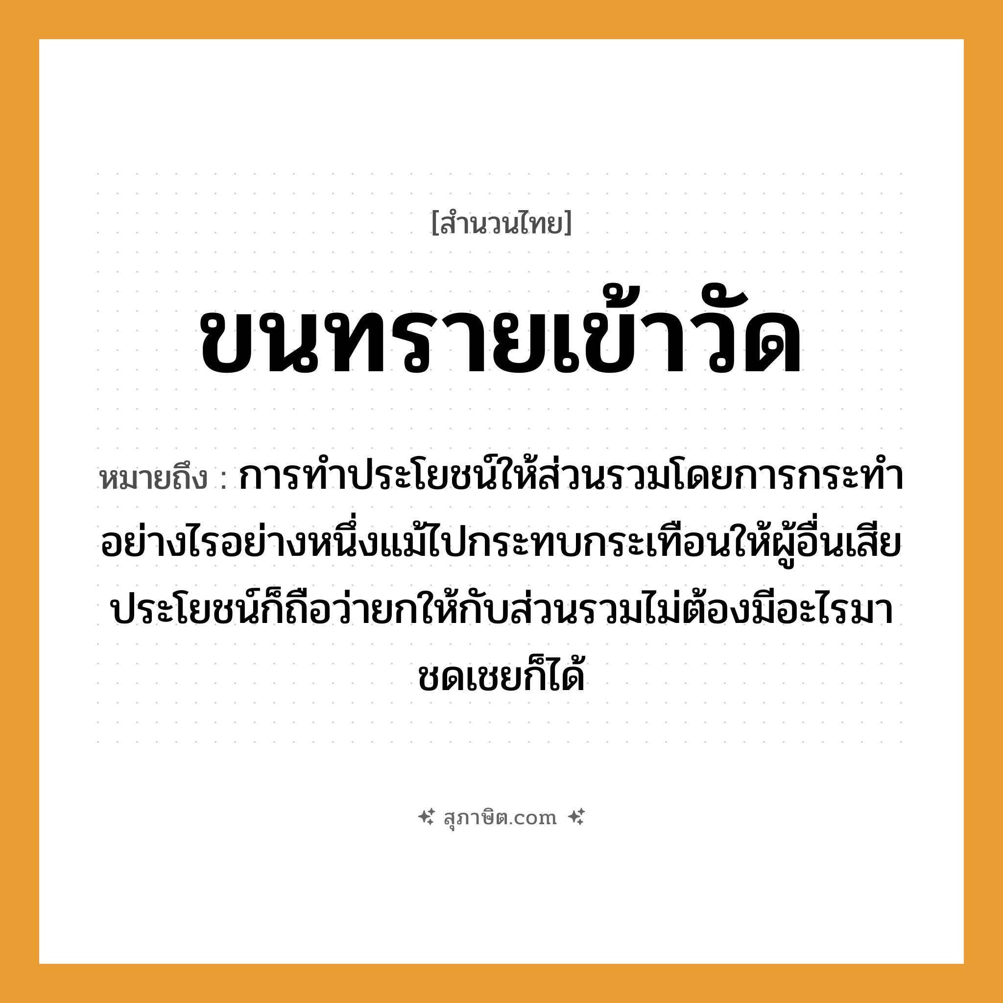 คำสุภาษิต: ขนทรายเข้าวัด หมายถึง?, หมายถึง การทำประโยชน์ให้ส่วนรวมโดยการกระทำอย่างไรอย่างหนึ่งแม้ไปกระทบกระเทือนให้ผู้อื่นเสียประโยชน์ก็ถือว่ายกให้กับส่วนรวมไม่ต้องมีอะไรมาชดเชยก็ได้ ธรรมชาติ ทราย คำกริยา ขน สถานที่ วัด หมวด สำนวนไทย