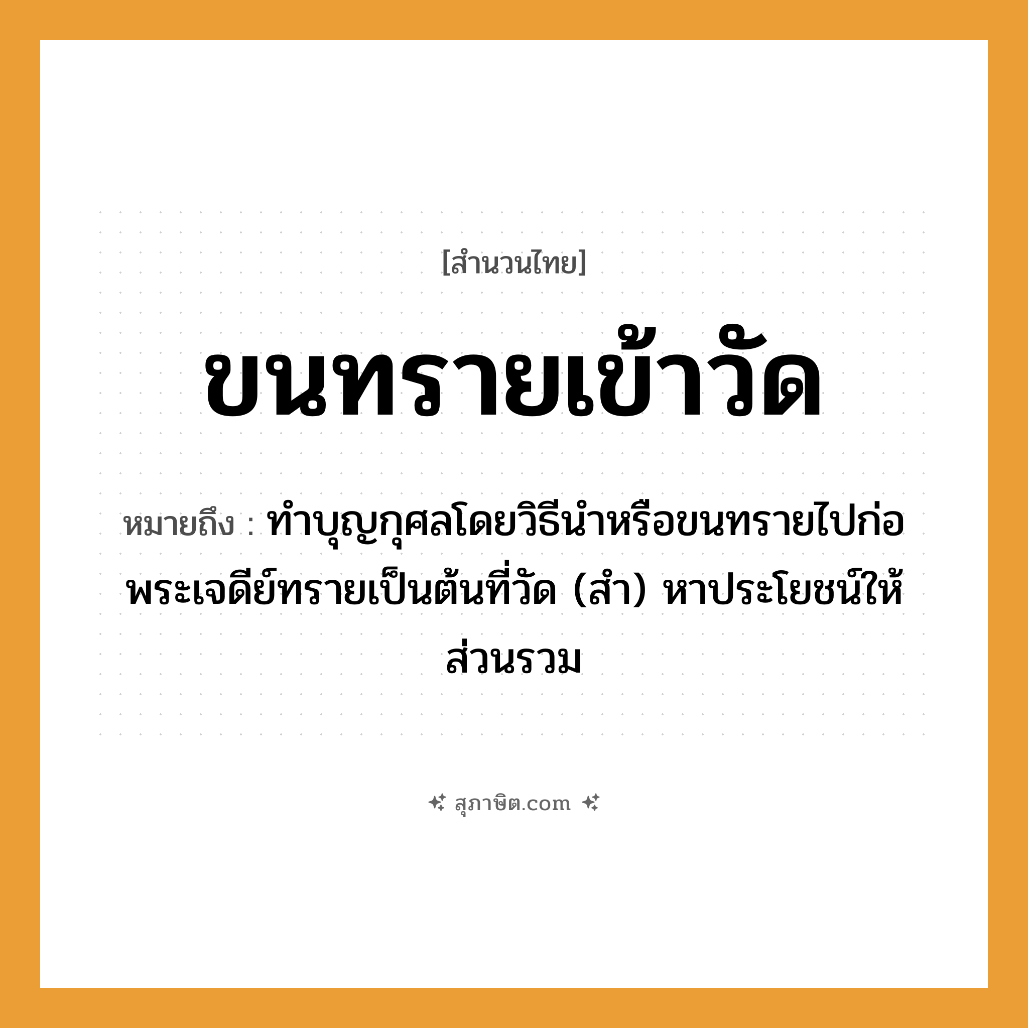 คำสุภาษิต: ขนทรายเข้าวัด หมายถึง?, หมายถึง หาประโยชน์ให้ส่วนรวม ที่มา มาจากการทําบุญกุศลโดยวิธีนําหรือขนทรายไปก่อพระเจดีย์ทรายเป็นต้นที่วัด คำนาม พระ อาชีพ พระ อวัยวะ ขน