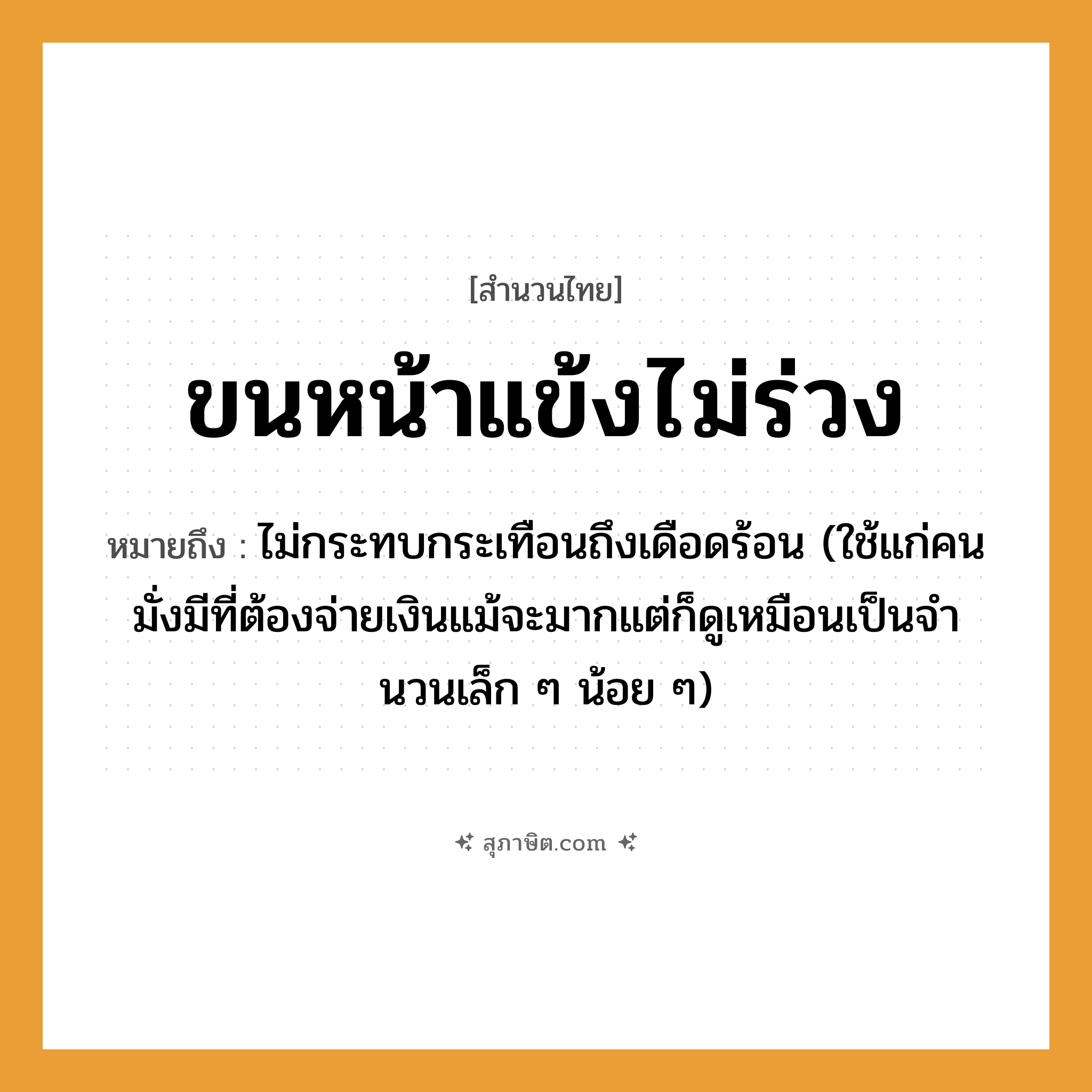 คำสุภาษิต: ขนหน้าแข้งไม่ร่วง หมายถึง?, หมายถึง ไม่กระทบกระเทือนถึงเดือดร้อน (ใช้แก่คนมั่งมีที่ต้องจ่ายเงินแม้จะมากแต่ก็ดูเหมือนเป็นจํานวนเล็ก ๆ น้อย ๆ) คำนาม คน อวัยวะ ขน, หน้า