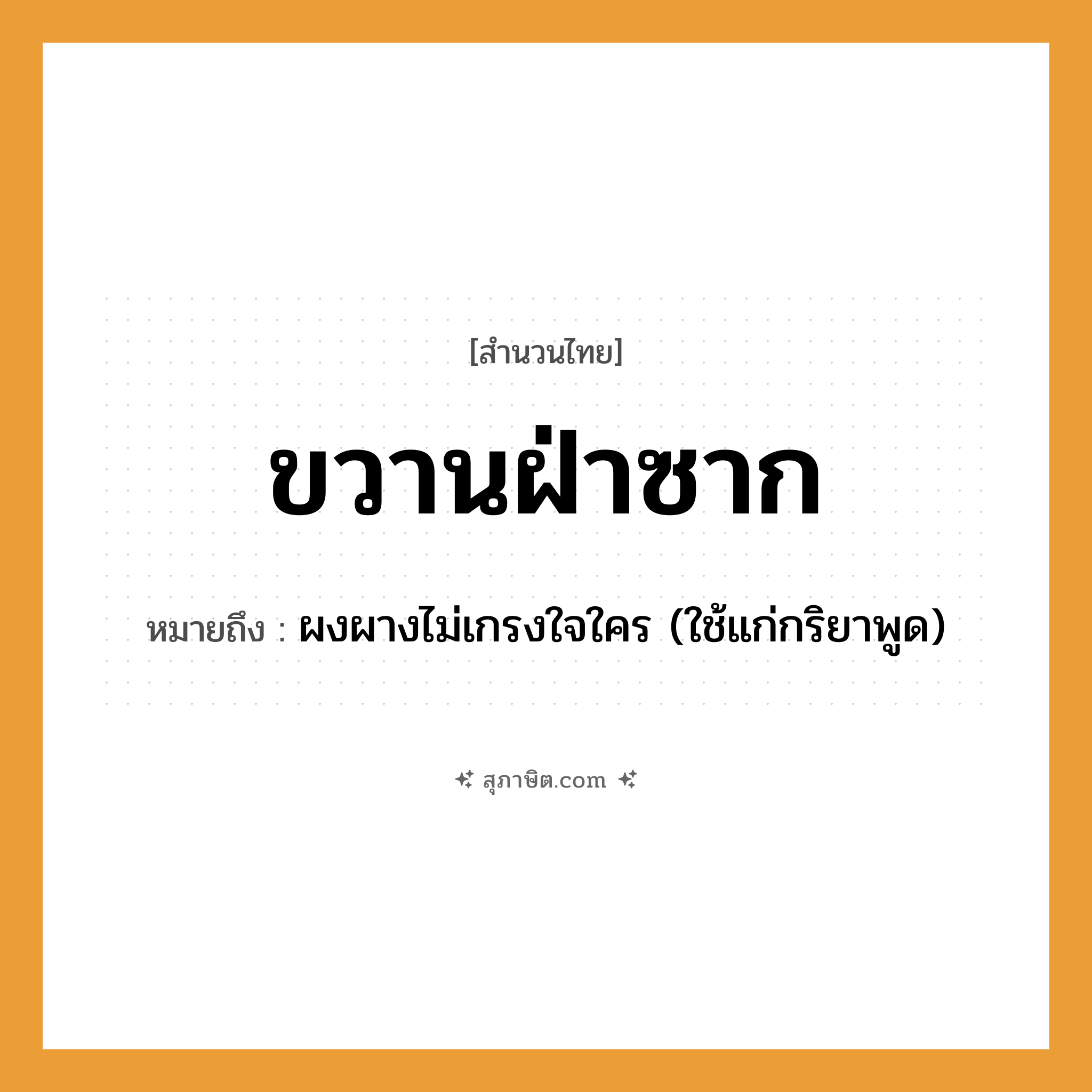 คำสุภาษิต: ขวานฝ่าซาก หมายถึง?, หมายถึง ผงผางไม่เกรงใจใคร (ใช้แก่กริยาพูด) อวัยวะ ใจ