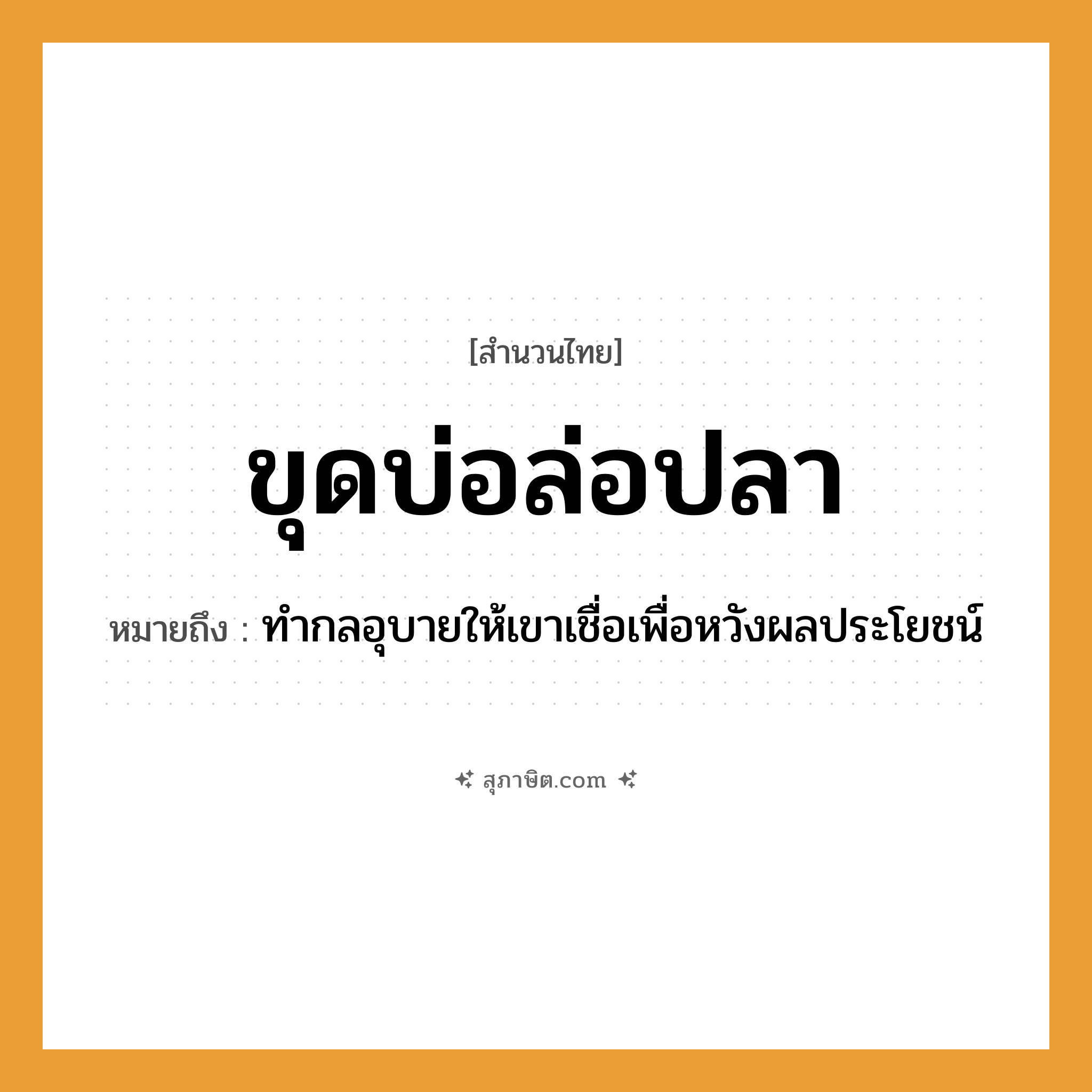 คำสุภาษิต: ขุดบ่อล่อปลา หมายถึง?, หมายถึง ทำกลอุบายให้เขาเชื่อเพื่อหวังผลประโยชน์ สัตว์ ปลา คำกริยา ขุด, ล่อ ธรรมชาติ บ่อ, น้ำ หมวด สำนวนไทย