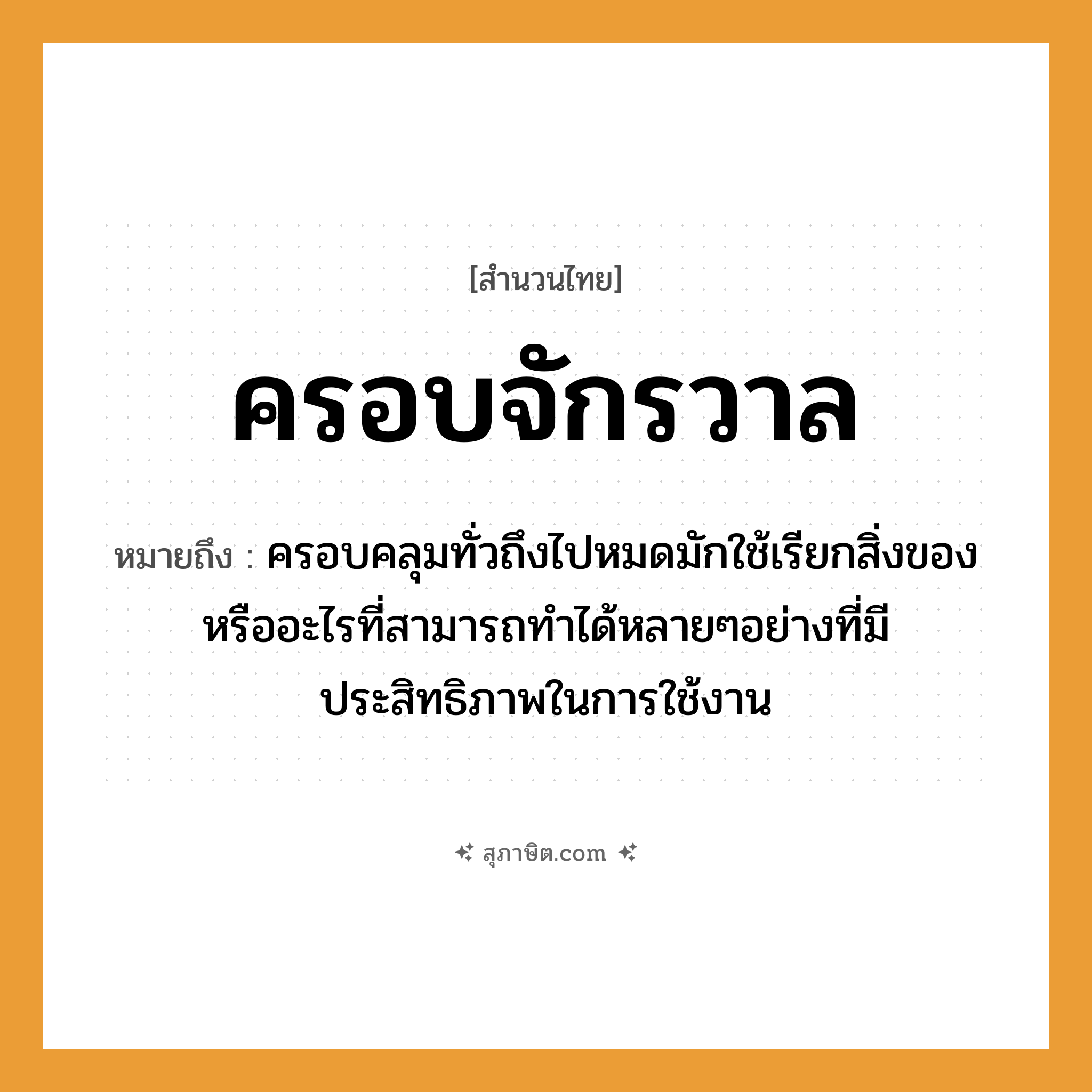 คำสุภาษิต: ครอบจักรวาล หมายถึง?, หมายถึง ครอบคลุมทั่วถึงไปหมดมักใช้เรียกสิ่งของหรืออะไรที่สามารถทำได้หลายๆอย่างที่มีประสิทธิภาพในการใช้งาน