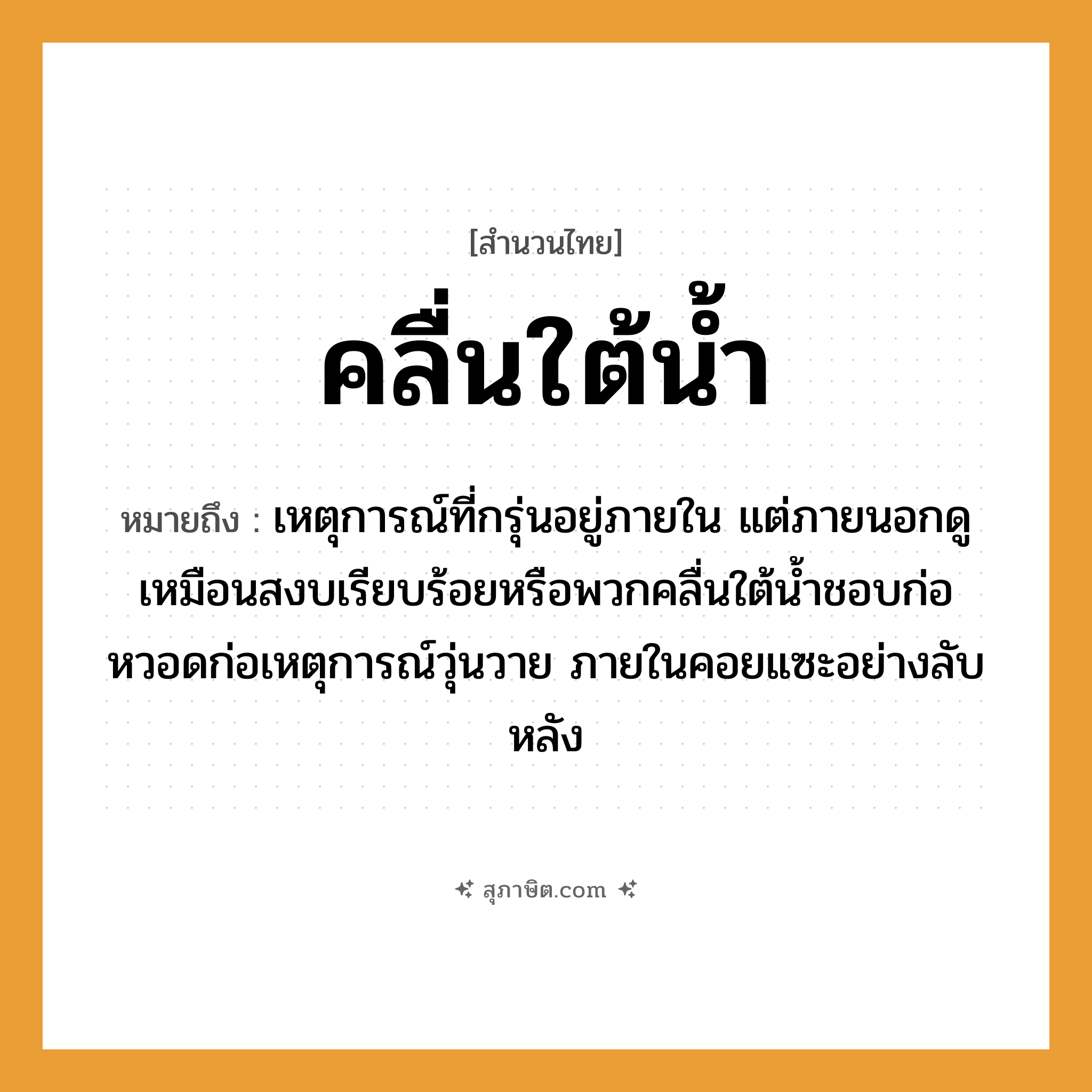 คำสุภาษิต: คลื่นใต้น้ำ หมายถึง?, หมายถึง เหตุการณ์ที่กรุ่นอยู่ภายใน แต่ภายนอกดูเหมือนสงบเรียบร้อยหรือพวกคลื่นใต้น้ำชอบก่อหวอดก่อเหตุการณ์วุ่นวาย ภายในคอยแซะอย่างลับหลัง ธรรมชาติ น้ำ