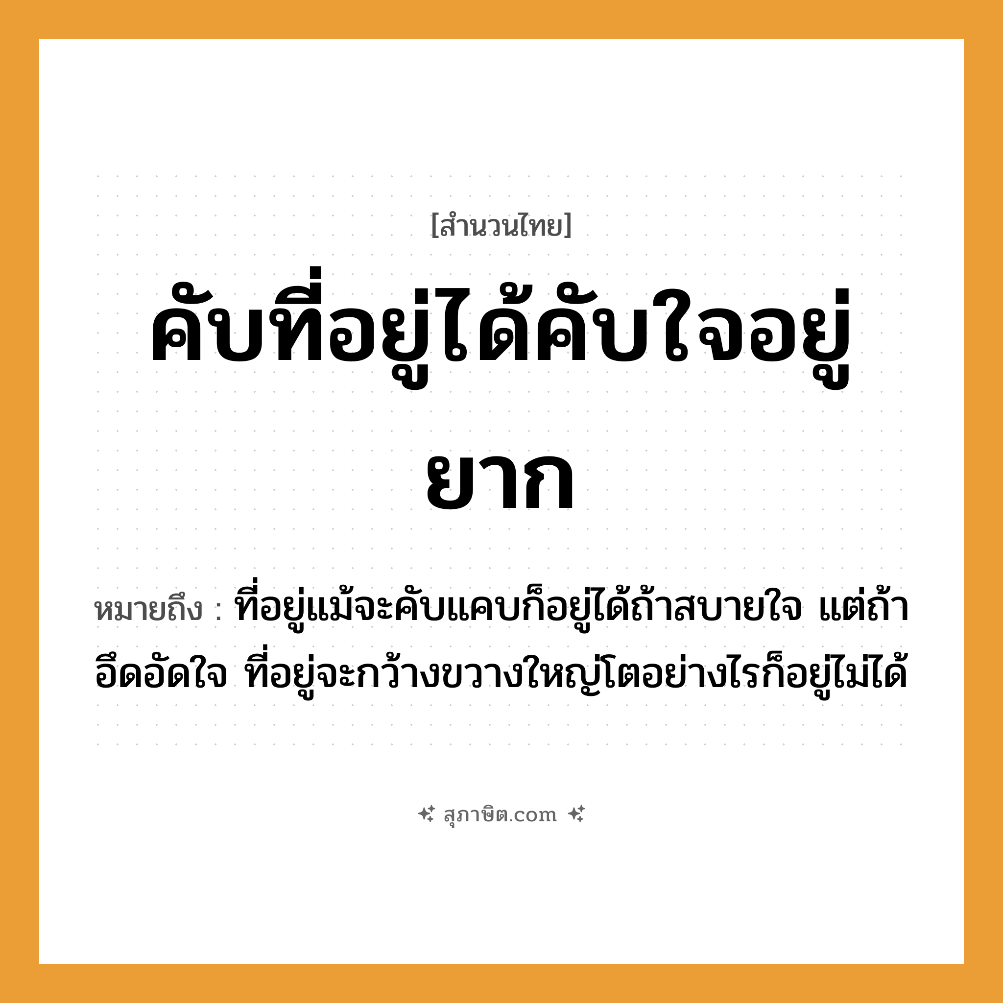 คำสุภาษิต: คับที่อยู่ได้คับใจอยู่ยาก หมายถึง?, หมายถึง ที่อยู่แม้จะคับแคบก็อยู่ได้ถ้าสบายใจ แต่ถ้าอึดอัดใจ ที่อยู่จะกว้างขวางใหญ่โตอย่างไรก็อยู่ไม่ได้ อวัยวะ ใจ