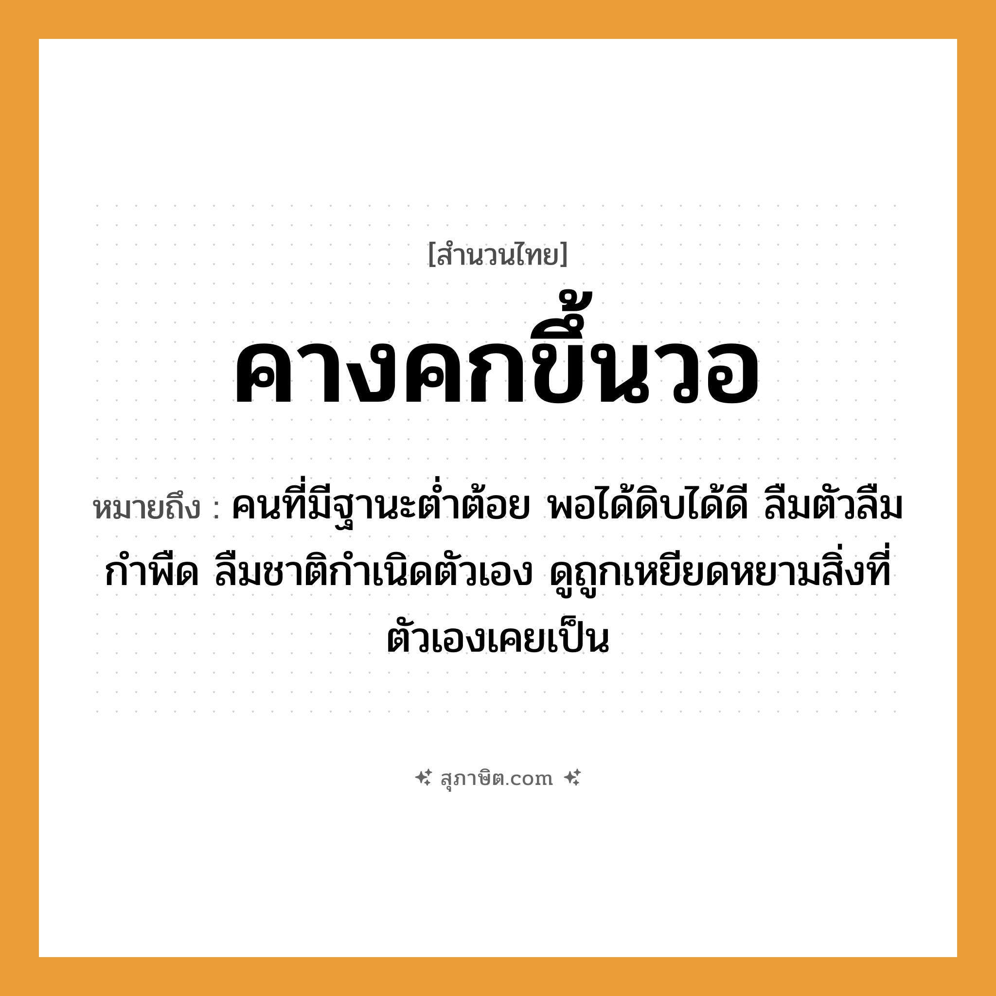 คำสุภาษิต: คางคกขึ้นวอ หมายถึง?, หมายถึง คนที่มีฐานะต่ำต้อย พอได้ดิบได้ดี ลืมตัวลืมกำพืด ลืมชาติกำเนิดตัวเอง ดูถูกเหยียดหยามสิ่งที่ตัวเองเคยเป็น คำนาม คน อวัยวะ ตัว
