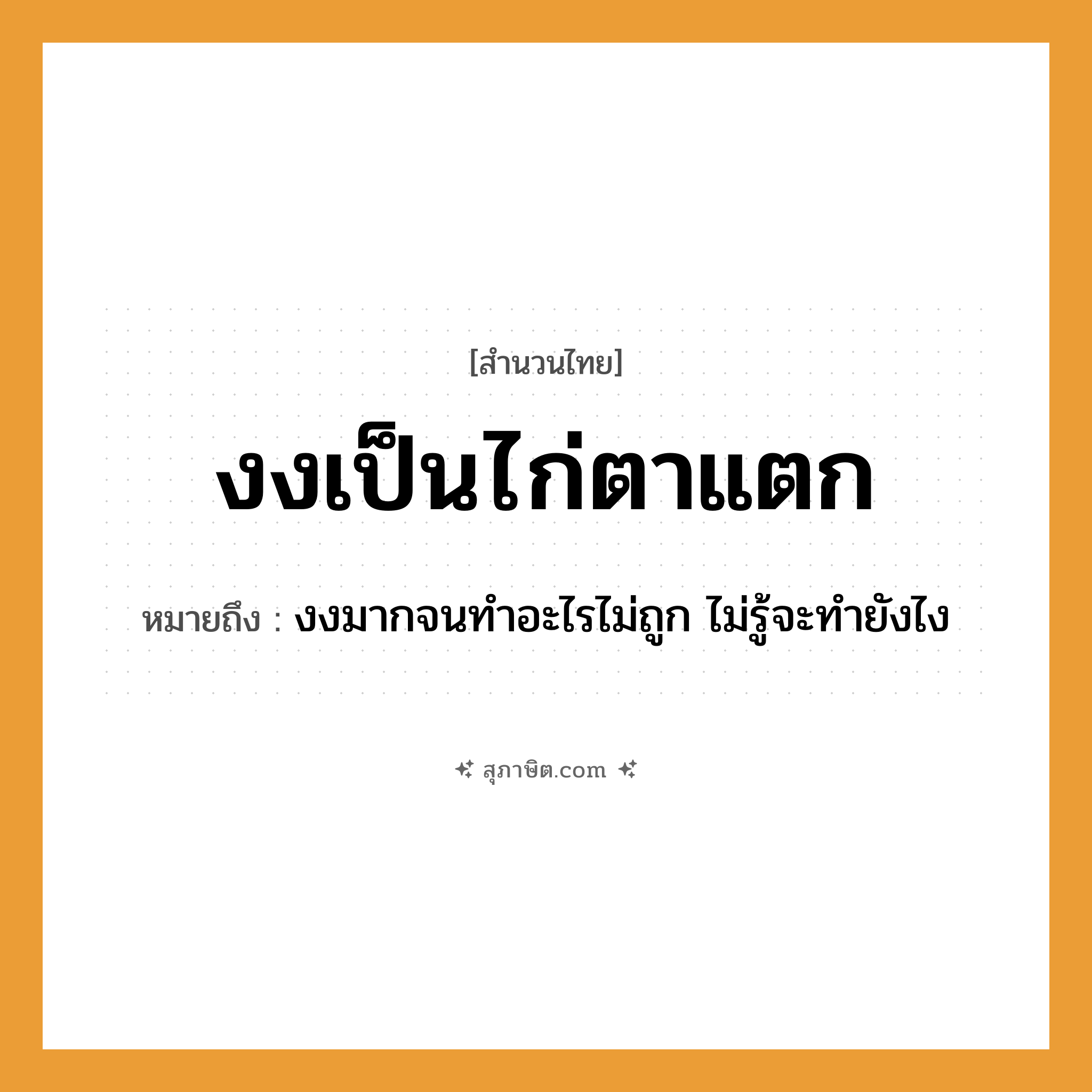 คำสุภาษิต: งงเป็นไก่ตาแตก หมายถึง?, หมายถึง งงมากจนทำอะไรไม่ถูก ไม่รู้จะทำยังไง สัตว์ ไก่ อวัยวะ ตา