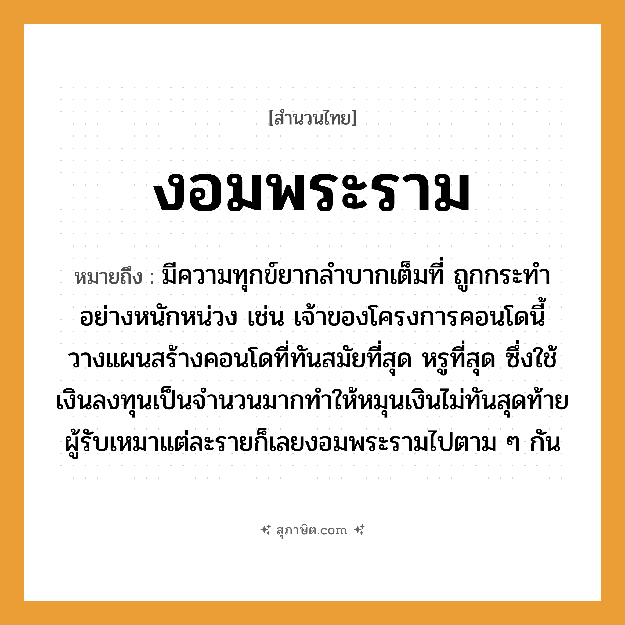 คำสุภาษิต: งอมพระราม หมายถึง?, หมายถึง มีความทุกข์ยากลำบากเต็มที่ ถูกกระทำอย่างหนักหน่วง หมายเหตุ เช่น เจ้าของโครงการคอนโดนี้วางแผนสร้างคอนโดที่ทันสมัยที่สุด หรูที่สุด ซึ่งใช้เงินลงทุนเป็นจำนวนมากทำให้หมุนเงินไม่ทันสุดท้ายผู้รับเหมาแต่ละรายก็เลยงอมพระรามไปตาม ๆ กัน คำนาม พระ อาชีพ พระ