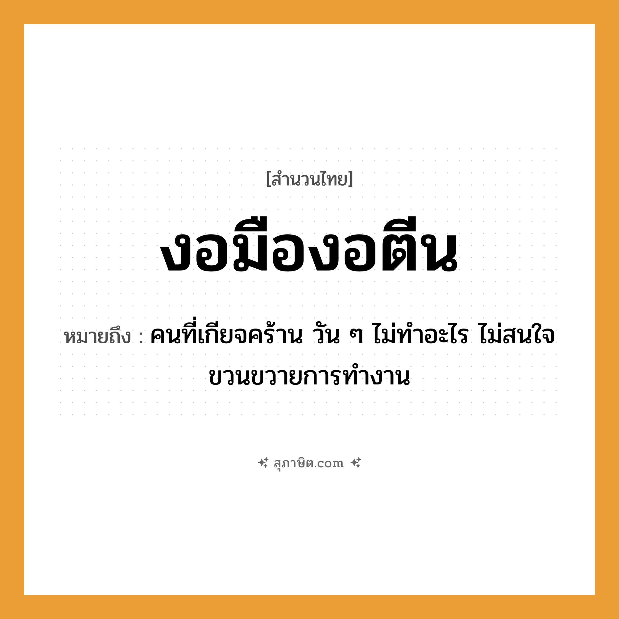 คำสุภาษิต: งอมืองอตีน หมายถึง?, หมายถึง คนที่เกียจคร้าน วัน ๆ ไม่ทำอะไร ไม่สนใจขวนขวายการทำงาน อวัยวะ มือ, ตีน, ใจ คำนาม คน