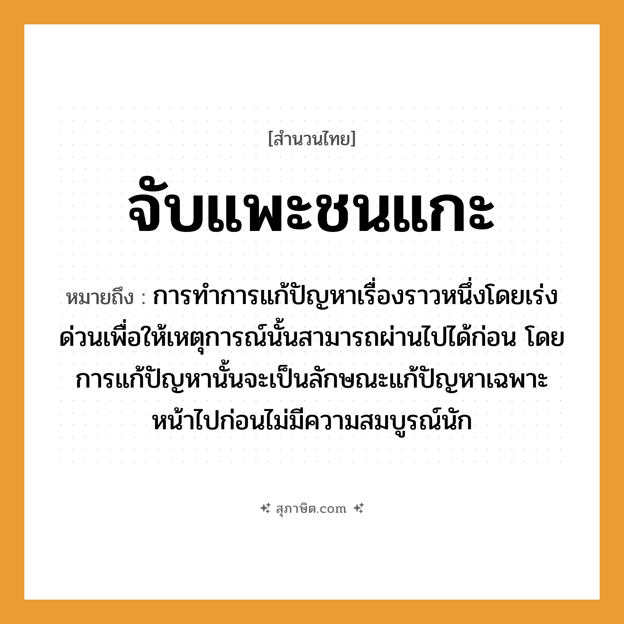 คำสุภาษิต: จับแพะชนแกะ หมายถึง?, หมายถึง การทำการแก้ปัญหาเรื่องราวหนึ่งโดยเร่งด่วนเพื่อให้เหตุการณ์นั้นสามารถผ่านไปได้ก่อน โดยการแก้ปัญหานั้นจะเป็นลักษณะแก้ปัญหาเฉพาะหน้าไปก่อนไม่มีความสมบูรณ์นัก อวัยวะ หน้า คำกริยา จับ, ชน