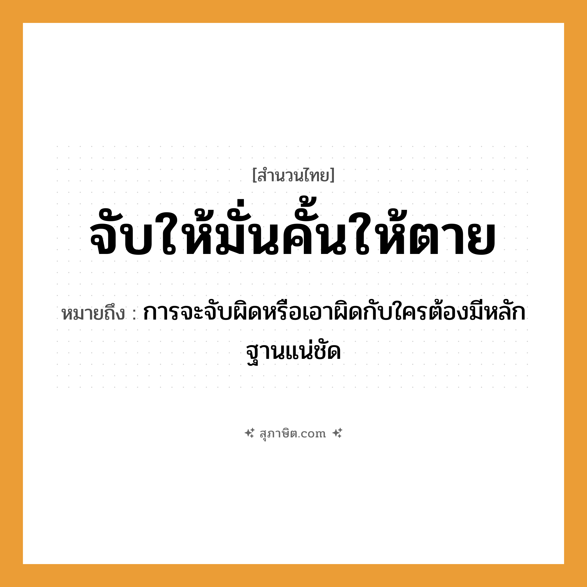 คำสุภาษิต: จับให้มั่นคั้นให้ตาย หมายถึง?, หมายถึง การจะจับผิดหรือเอาผิดกับใครต้องมีหลักฐานแน่ชัด คำกริยา จับ, ตาย