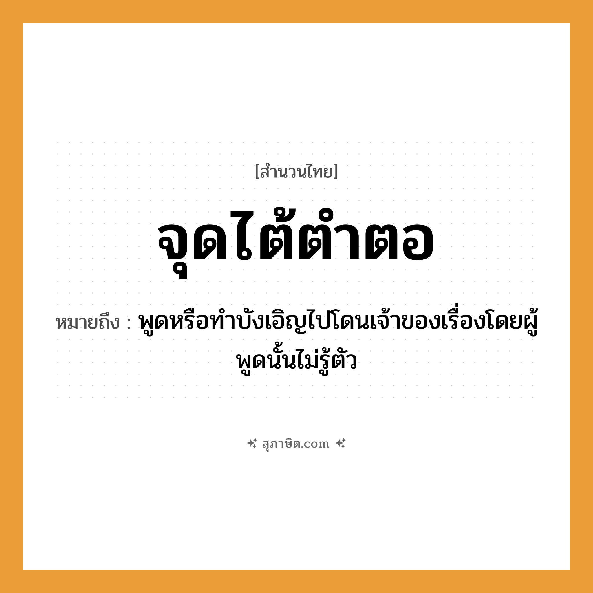 คำสุภาษิต: จุดไต้ตำตอ หมายถึง?, หมายถึง พูดหรือทำบังเอิญไปโดนเจ้าของเรื่องโดยผู้พูดนั้นไม่รู้ตัว คำกริยา จุด สิ่งของ ไต้, ตำตอ หมวด สำนวนไทย