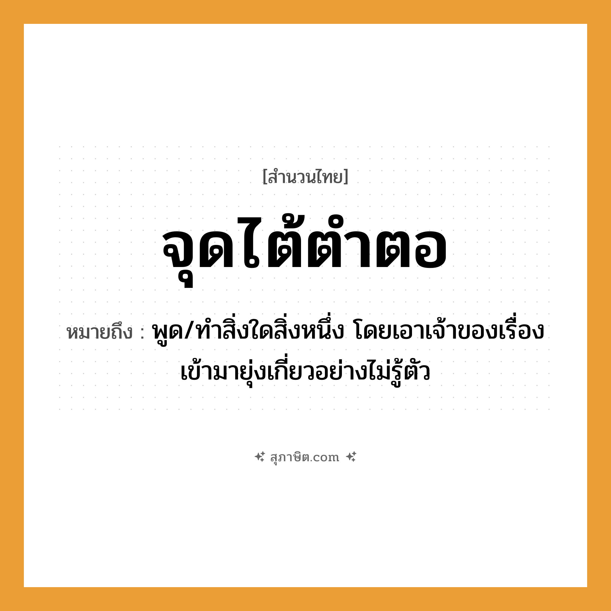 คำสุภาษิต: จุดไต้ตำตอ หมายถึง?, หมายถึง พูด/ทำสิ่งใดสิ่งหนึ่ง โดยเอาเจ้าของเรื่องเข้ามายุ่งเกี่ยวอย่างไม่รู้ตัว