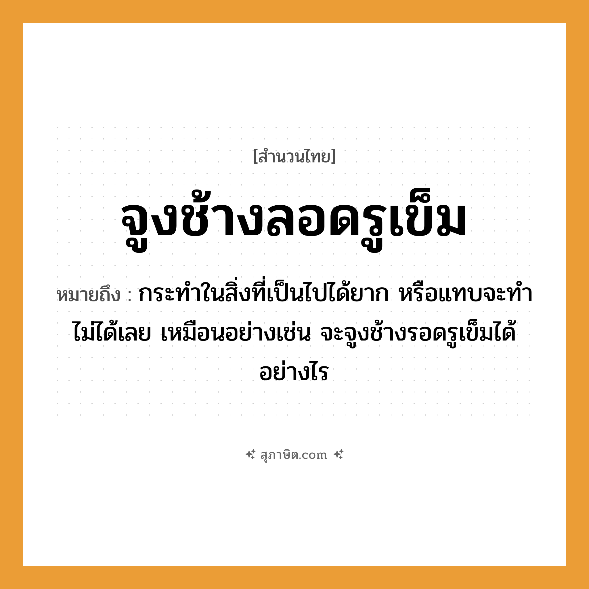 คำสุภาษิต: จูงช้างลอดรูเข็ม หมายถึง?, หมายถึง กระทำในสิ่งที่เป็นไปได้ยาก หรือแทบจะทำไม่ได้เลย เหมือนอย่างเช่น จะจูงช้างรอดรูเข็มได้อย่างไร สัตว์ ช้าง