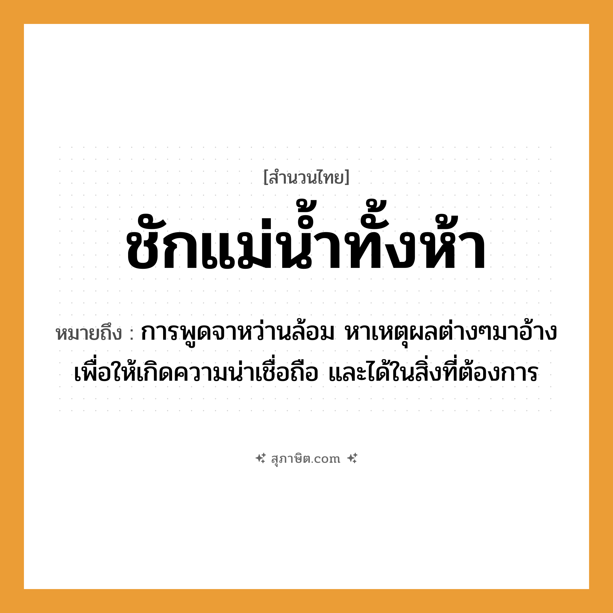 คำสุภาษิต: ชักแม่น้ำทั้งห้า หมายถึง?, หมายถึง การพูดจาหว่านล้อม หาเหตุผลต่างๆมาอ้างเพื่อให้เกิดความน่าเชื่อถือ และได้ในสิ่งที่ต้องการ ครอบครัว แม่ ธรรมชาติ น้ำ คำกริยา ชัก